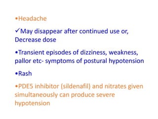 •Headache
May disappear after continued use or,
Decrease dose
•Transient episodes of dizziness, weakness,
pallor etc- symptoms of postural hypotension
•Rash
•PDE5 inhibitor (sildenafil) and nitrates given
simultaneously can produce severe
hypotension
 
