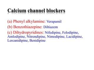 Calcium channel blockers
(a) Phenyl alkylamine: Verapamil
(b) Benzothiazepine: Diltiazem
(c) Dihydropyridines: Nifedipine, Felodipine,
Amlodipine, Nitrendipine, Nimodipine, Lacidipine,
Lercanidipine, Benidipine
 