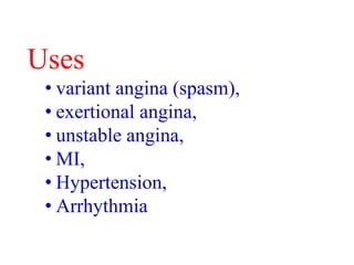 Uses
• variant angina (spasm),
• exertional angina,
• unstable angina,
• MI,
• Hypertension,
• Arrhythmia
 
