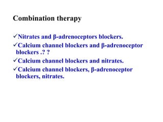 Combination therapy
Nitrates and β-adrenoceptors blockers.
Calcium channel blockers and β-adrenoceptor
blockers .? ?
Calcium channel blockers and nitrates.
Calcium channel blockers, β-adrenoceptor
blockers, nitrates.
 