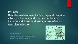PH 1.50
Describe mechanisms of action, types, doses, side
effects, indications, and contraindications of
immunomodulators and management of organ
transplant rejection
DR. MANI BHARTI
ASSISTANT PROFESSOR, PHARMACOLOGY
NDMC, MEDICAL COLLEGE, DELHI
 