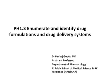 PH1.3 Enumerate and identify drug
formulations and drug delivery systems
Dr Pankaj Gupta, MD
Assistant Professor,
Department of Pharmacology
Al Falah School of Medical Science & RC
Faridabad (HARYANA)
 