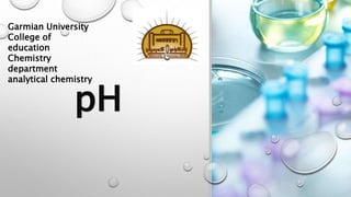 pH
Garmian University
College of
education
Chemistry
department
analytical chemistry
 