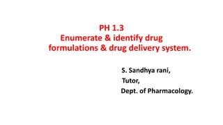PH 1.3
Enumerate & identify drug
formulations & drug delivery system.
S. Sandhya rani,
Tutor,
Dept. of Pharmacology.
 