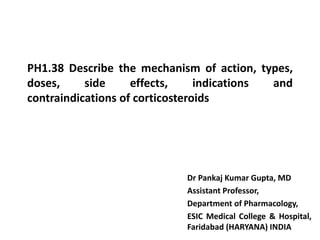 PH1.38 Describe the mechanism of action, types,
doses, side effects, indications and
contraindications of corticosteroids
Dr Pankaj Kumar Gupta, MD
Assistant Professor,
Department of Pharmacology,
ESIC Medical College & Hospital,
Faridabad (HARYANA) INDIA
 