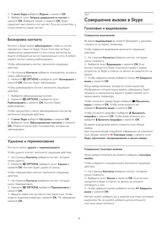 1 - В меню Skype выберите Журнал и нажмите OK. 
2 - Выберите пункт Запросы разрешения на контакт и 
нажмите OK. Выберите запрос и нажмите OK. Skype 
предложит вам принять этот контакт. Если вы согласитесь, в 
списке появится новый контакт. 
Блокировка контакта 
Контакт в Skype можно заблокировать, чтобы он не мог 
связываться с вами по Skype. После этого ему не будут 
пересылаться уведомления, а в его списке контактов вы 
будете отображаться как не подключенный к сети. В любой 
момент контакт можно разблокировать. 
Чтобы заблокировать контакт, выполните следующие 
действия. 
1 - На странице Контакты выберите пользователя, которого 
нужно заблокировать. 
2 - Нажмите  OPTIONS и выберите пункт Блокировать и 
нажмите OK. Контакт будет заблокирован. 
Чтобы разблокировать контакт, выполните следующие 
действия. 
1 - Выберите заблокированный контакт. 
2 - Нажмите  OPTIONS и выберите пункт 
Разблокировать и нажмите OK. Контакт будет 
разблокирован. 
Чтобы просмотреть список заблокированных контактов, 
выполните следующие действия. 
1 - В меню Skype выберите Настройки и нажмите OK. 
2 - Выберите пункт Заблокированные контакты и нажмите 
OK. Появится список всех пользователей, которых вы 
заблокировали. 
Удаление и переименование 
Контакты можно удалять и переименовывать. 
Чтобы удалить контакт, выполните следующие действия. 
1 - На странице Контакты выберите контакт, который 
нужно удалить. 
2 - Нажмите  OPTIONS, выберите пункт Удалить и 
нажмите OK. Контакт будет удален из списка. 
Чтобы переименовать контакт, выполните следующие 
действия. 
1 - На странице Контакты выберите контакт, который 
нужно переименовать. 
2 - Нажмите  OPTIONS, выберите Переименовать и 
нажмите OK. 
3 - Введите новое имя контакта в текстовое поле. Чтобы 
открыть экранную клавиатуру, нажмите OK. По завершении 
нажмите OK. 
18.7 
Совершение вызова в Skype 
Голосовые и видеовызовы 
Совершение видеовызова 
Во время видеовызовов вы можете беседовать с друзьями 
и видеть их на экране телевизора. 
Чтобы совершить видеовызов, выполните следующие 
действия. 
1 - На странице Контакты выберите контакт, которому 
нужно позвонить. 
2 - Выберите пункт Видеовызов и нажмите OK. Если 
контакт находится в Skype, подключил камеру к своему 
устройству со Skype и ответил на звонок, вы увидите его на 
экране. 
3 - Чтобы завершить вызов, выберите кнопку  Завершить 
вызов и нажмите ОК. 
Когда камера включена, загорается синий индикатор. 
Изображение, которое видно вашему собеседнику, будет 
показано на уменьшенном экране в правой нижней части 
экрана вашего телевизора. 
Чтобы отключить камеру Skype, выберите  Выключить 
видео и нажмите OK. Чтобы вновь включить ее, 
выберите Включить видео и нажмите OK. 
Чтобы отключить микрофон, выберите  Выключить 
микрофон и нажмите OK. Чтобы вновь включить его, 
выберите  Включить микрофон и нажмите OK. 
Во время видеовызова можно изменить поле обзора 
камеры. 
Для получения более подробной информации об изменении 
поля обзора, нажмите  Ключевые слова и найдите пункт 
Skype, увеличение, панорамирование и наклон камеры. 
Совершение голосовых вызовов 
Когда камера отключена, вы можете совершать голосовые 
вызовы. 
Чтобы совершить голосовой вызов, выполните следующие 
действия. 
1 - На странице Контакты выберите контакт, которому 
нужно позвонить. 
2 - Выберите пункт Звонок и нажмите OK. Если контакт 
находится в Skype и ответил на звонок, вы сможете 
поговорить с ним. 
3 - Чтобы завершить вызов, выберите кнопку  Завершить 
вызов и нажмите ОК. 
Контакт может добавить вас в качестве участника групповой 
видеосвязи. Вы не можете добавить дополнительного 
участника самостоятельно. 
63 
 