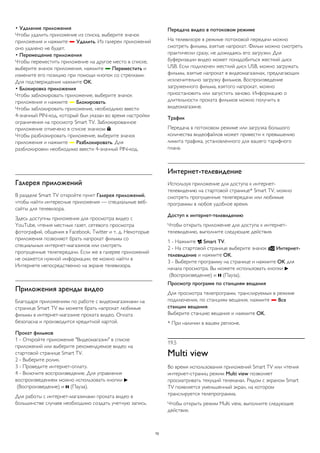 • Удаление приложения 
Чтобы удалить приложение из списка, выберите значок 
приложения и нажмите  Удалить. Из галереи приложений 
оно удалено не будет. 
• Перемещение приложения 
Чтобы переместить приложение на другое место в списке, 
выберите значок приложения, нажмите  Переместить и 
измените его позицию при помощи кнопок со стрелками. 
Для подтверждения нажмите OK. 
• Блокировка приложения 
Чтобы заблокировать приложение, выберите значок 
приложения и нажмите  Блокировать. 
Чтобы заблокировать приложение, необходимо ввести 
4-значный PIN-код, который был указан во время настройки 
ограничения на просмотр Smart TV. Заблокированное 
приложение отмечено в списке значком . 
Чтобы разблокировать приложение, выберите значок 
приложения и нажмите  Разблокировать. Для 
разблокировки необходимо ввести 4-значный PIN-код. 
Галерея приложений 
В разделе Smart TV откройте пункт Галерея приложений, 
чтобы найти интересные приложения — специальные веб- 
сайты для телевизора. 
Здесь доступны приложения для просмотра видео с 
YouTube, чтения местных газет, сетевого просмотра 
фотографий, общения в Facebook, Twitter и т. д. Некоторые 
приложения позволяют брать напрокат фильмы со 
специальных интернет-магазинов или смотреть 
пропущенные телепередачи. Если же в галерее приложений 
не окажется нужной информации, ее можно найти в 
Интернете непосредственно на экране телевизора. 
Приложения аренды видео 
Благодаря приложениям по работе с видеомагазинами на 
странице Smart TV вы можете брать напрокат любимые 
фильмы в интернет-магазине проката видео. Оплата 
безопасна и производится кредитной картой. 
Прокат фильмов 
1 - Откройте приложение "Видеомагазин" в списке 
приложений или выберите рекомендуемое видео на 
стартовой странице Smart TV. 
2 - Выберите ролик. 
3 - Проведите интернет-оплату. 
4 - Включите воспроизведение. Для управления 
воспроизведением можно использовать кнопки  
(Воспроизведение) и  (Пауза). 
Для работы с интернет-магазинами проката видео в 
большинстве случаев необходимо создать учетную запись. 
Передача видео в потоковом режиме 
На телевизоре в режиме потоковой передачи можно 
смотреть фильмы, взятые напрокат. Фильм можно смотреть 
практически сразу, не дожидаясь его загрузки. Для 
буферизации видео может понадобиться жесткий диск 
USB. Если подключен жесткий диск USB, можно загружать 
фильмы, взятые напрокат в видеомагазинах, предлагающих 
исключительно загрузку фильмов. Воспроизведение 
загруженного фильма, взятого напрокат, можно 
приостановить или запустить заново. Информацию о 
длительности проката фильмов можно получить в 
видеомагазине. 
Трафик 
Передача в потоковом режиме или загрузка большого 
количества видеофайлов может привести к превышению 
лимита трафика, установленного для вашего тарифного 
плана. 
Интернет-телевидение 
Используя приложение для доступа к интернет- 
телевидению на стартовой странице* Smart TV, можно 
смотреть пропущенные телепередачи или любимые 
программы в любое удобное время. 
Доступ к интернет-телевидению 
Чтобы открыть приложение для доступа к интернет- 
телевидению, выполните следующие действия. 
1 - Нажмите  Smart TV. 
2 - На стартовой странице выберите значок  Интернет- 
телевидение и нажмите OK. 
3 - Выберите программу на странице и нажмите OK для 
начала просмотра. Вы можете использовать кнопки  
(Воспроизведение) и  (Пауза). 
Просмотр программ по станциям вещания 
Для просмотра телепрограмм, транслируемых в режиме 
подключения, по станциям вещания, нажмите  Все 
станции вещания. 
Выберите станцию вещания и нажмите OK. 
* При наличии в вашем регионе. 
19.5 
Multi view 
Во время использования приложений Smart TV или чтения 
интернет-страниц режим Multi view позволяет 
просматривать текущий телеканал. Рядом с экраном Smart 
TV появляется уменьшенный экран, на котором 
транслируется телепрограмма. 
Чтобы открыть режим Multi view, выполните следующие 
действия. 
70 
 