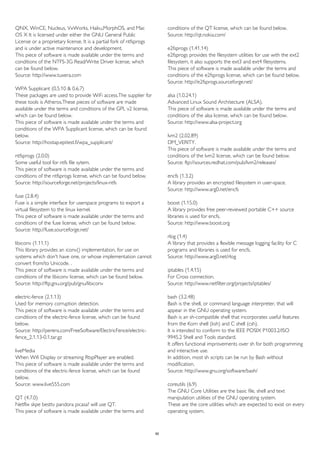 QNX, WinCE, Nucleus, VxWorks, Haiku,MorphOS, and Mac 
OS X It is licensed under either the GNU General Public 
License or a proprietary license. It is a partial fork of ntfsprogs 
and is under active maintenance and development. 
This piece of software is made available under the terms and 
conditions of the NTFS-3G Read/Write Driver license, which 
can be found below. 
Source: http://www.tuxera.com 
WPA Supplicant (0.5.10 & 0.6.7) 
These packages are used to provide WiFi access.The supplier for 
these tools is Atheros.These pieces of software are made 
available under the terms and conditions of the GPL v2 license, 
which can be found below. 
This piece of software is made available under the terms and 
conditions of the WPA Supplicant license, which can be found 
below. 
Source: http://hostap.epitest.fi/wpa_supplicant/ 
ntfsprogs (2.0.0) 
Some useful tool for ntfs file sytem. 
This piece of software is made available under the terms and 
conditions of the ntfsprogs license, which can be found below. 
Source: http://sourceforge.net/projects/linux-ntfs 
fuse (2.8.4) 
Fuse is a simple interface for userspace programs to export a 
virtual filesystem to the linux kernel. 
This piece of software is made available under the terms and 
conditions of the fuse license, which can be found below. 
Source: http://fuse.sourceforge.net/ 
libiconv (1.11.1) 
This library provides an iconv() implementation, for use on 
systems which don't have one, or whose implementation cannot 
convert from/to Unicode. . 
This piece of software is made available under the terms and 
conditions of the libiconv license, which can be found below. 
Source: http://ftp.gnu.org/pub/gnu/libiconv 
electric-fence (2.1.13) 
Used for memory corruption detection. 
This piece of software is made available under the terms and 
conditions of the electric-fence license, which can be found 
below. 
Source: http://perens.com/FreeSoftware/ElectricFence/electric-fence_ 
2.1.13-0.1.tar.gz 
liveMedia 
When Wifi Display or streaming RtspPlayer are enabled. 
This piece of software is made available under the terms and 
conditions of the electric-fence license, which can be found 
below. 
Source: www.live555.com 
QT (4.7.0) 
Netflix skpe besttv pandora picasa? will use QT. 
This piece of software is made available under the terms and 
conditions of the QT license, which can be found below. 
Source: http://qt.nokia.com/ 
e2fsprogs (1.41.14) 
e2fsprogs provides the filesystem utilities for use with the ext2 
filesystem, it also supports the ext3 and ext4 filesystems. 
This piece of software is made available under the terms and 
conditions of the e2fsprogs license, which can be found below. 
Source: http://e2fsprogs.sourceforge.net/ 
alsa (1.0.24.1) 
Advanced Linux Sound Architecture (ALSA). 
This piece of software is made available under the terms and 
conditions of the alsa license, which can be found below. 
Source: http://www.alsa-project.org 
lvm2 (2.02.89) 
DM_VERITY. 
This piece of software is made available under the terms and 
conditions of the lvm2 license, which can be found below. 
Source: ftp://sources.redhat.com/pub/lvm2/releases/ 
encfs (1.3.2) 
A library provides an encrypted filesystem in user-space. 
Source: http://www.arg0.net/encfs 
boost (1.15.0) 
A library provides free peer-reviewed portable C++ source 
libraries is used for encfs. 
Source: http://www.boost.org 
rlog (1.4) 
A library that provides a flexible message logging facility for C 
programs and libraries is used for encfs. 
Source: http://www.arg0.net/rlog 
iptables (1.4.15) 
For Cross connection. 
Source: http://www.netfilter.org/projects/iptables/ 
bash (3.2.48) 
Bash is the shell, or command language interpreter, that will 
appear in the GNU operating system. 
Bash is an sh-compatible shell that incorporates useful features 
from the Korn shell (ksh) and C shell (csh). 
It is intended to conform to the IEEE POSIX P1003.2/ISO 
9945.2 Shell and Tools standard. 
It offers functional improvements over sh for both programming 
and interactive use. 
In addition, most sh scripts can be run by Bash without 
modification. 
Source: http://www.gnu.org/software/bash/ 
coreutils (6.9) 
The GNU Core Utilities are the basic file, shell and text 
manipulation utilities of the GNU operating system. 
These are the core utilities which are expected to exist on every 
operating system. 
90 
 