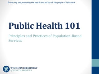 Protecting and promoting the health and safety of the people of Wisconsin
Public Health 101
Principles and Practices of Population-Based
Services
 