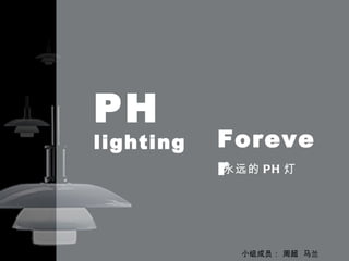 PH
lighting   Foreve
           r
           永远的 P H 灯




             小组成员： 周超 马兰
 