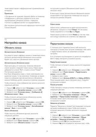 также предоставляют информационные и развлекательные 
материалы. 
Примечание. 
• Эта функция не позволяет загружать файлы на телевизор. 
• Информация о субтитрах содержится не во всех 
телепрограммах, рекламных роликах и передачах. 
• Отклик на цифровой контент не поддерживается. 
Для получения дополнительной информации посетите сайт 
станции вещания. 
7.2 
Настройка канала 
Обновить каналы 
Автоматическое обновление 
Если ведется прием цифровых каналов, в телевизоре можно 
настроить автоматическое обновление списка каналов. 
Кроме того, запустить обновление можно вручную. 
Автоматическое обновление канала 
Один раз в день, в 6 часов утра, телевизор обновляет 
список каналов и сохраняет новые каналы. Новые каналы 
добавляются в список "Все", а также в список "Новые". 
Пустые каналы удаляются. 
Если были обнаружены новые, а также изменившиеся или 
удаленные каналы, то при включении телевизора на экране 
появится сообщение. Для автоматического обновления 
каналов телевизор должен находиться в режиме ожидания. 
Чтобы отключить показ сообщения при запуске, выполните 
следующие действия. 
1 - Нажмите , выберите пункт Установка и нажмите OK. 
2 - Выберите пункт Настройки каналов и нажмите OK. 
3 - Выберите пункт Установка канала > Сообщение об 
обновлении канала > Выкл. 
Чтобы отключить автоматическое обновление каналов, 
выполните следующие действия. 
1 - Нажмите , выберите пункт Установка и нажмите OK. 
2 - Выберите пункт Настройки каналов и нажмите OK. 
3 - Выберите пункт Установка канала > Автообновление 
каналов > Выкл. и нажмите OK. 
Начать обновление 
Чтобы запустить обновление вручную, выполните 
следующие действия. 
1 - Нажмите , выберите пункт Установка и нажмите OK. 
2 - Выберите пункт Поиск каналов и нажмите OK. 
3 - Выберите пункт Обновить каналы и следуйте 
инструкциям на экране. Обновление может занять 
несколько минут. 
В некоторых странах автоматическое обновление каналов 
осуществляется при просмотре телевизора или когда он 
находится в режиме ожидания. 
Новые каналы 
Новые каналы, добавленные во время автоматического 
обновления, находятся в списке Новые. Эти же каналы 
также сохраняются в списке Все или Радио. 
Новые каналы остаются в списке Новые до тех пор, пока 
они не будут включены или отмечены как избранные. 
Переустановка каналов 
С помощью этого параметра можно либо выполнить 
повторную установку всех настроек телевизора, либо найти 
и переустановить каналы, не затрагивая остальные 
настройки. 
Если установлен код блокировки от детей, его потребуется 
ввести перед повторной установкой каналов. 
Переустановка каналов 
Чтобы повторно установить каналы, выполните следующие 
действия. 
1 - Нажмите , выберите пункт Установка и нажмите OK. 
2 - Выберите пункт Поиск каналов > Переустановить 
каналы и нажмите OK. 
3 - Выберите свою страну. 
4 - Выберите пункт Антенна (DVB-T) или Кабель (DVB-C). 
Поиск каналов может занять несколько минут. Следуйте 
инструкциям на экране. 
Полная установка 
Чтобы повторить полную установку телевизора, выполните 
следующие действия. 
1 - Нажмите , выберите пункт Установка и нажмите OK. 
2 - Выберите пункт Настройки телевизора > Общие 
параметры > Переустановка телевизора и нажмите OK. 
Установка может занять несколько минут. Следуйте 
инструкциям на экране. 
Заводские установки 
Параметр "Заводские установки" восстанавливает исходные 
настройки изображения и звука. Чтобы восстановить 
исходные заводские установки, выполните следующие 
действия. 
1 - Нажмите , выберите пункт Установка и нажмите OK. 
2 - Выберите пункт Настройки телевизора > Общие 
настройки > Заводские установки и нажмите OK. 
3 - Нажмите кнопку OK для подтверждения. 
4 - Нажмите  (если потребуется, несколько раз), чтобы 
33 
 