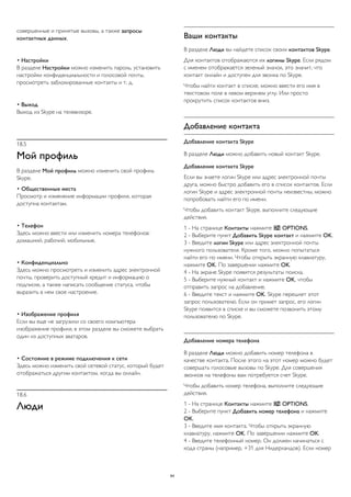 совершенные и принятые вызовы, а также запросы 
контактных данных. 
• Настройки 
В разделе Настройки можно изменить пароль, установить 
настройки конфиденциальности и голосовой почты, 
просмотреть заблокированные контакты и т. д. 
• Выход 
Выход из Skype на телевизоре. 
18.5 
Мой профиль 
В разделе Мой профиль можно изменить свой профиль 
Skype. 
• Общественные места 
Просмотр и изменение информации профиля, которая 
доступна контактам. 
• Телефон 
Здесь можно ввести или изменить номера телефонов: 
домашний, рабочий, мобильные. 
• Конфиденциально 
Здесь можно просмотреть и изменить адрес электронной 
почты, проверить доступный кредит и информацию о 
подписке, а также написать сообщение статуса, чтобы 
выразить в нем свое настроение. 
• Изображение профиля 
Если вы еще не загрузили со своего компьютера 
изображение профиля, в этом разделе вы сможете выбрать 
один из доступных аватаров. 
• Состояние в режиме подключения к сети 
Здесь можно изменить свой сетевой статус, который будет 
отображаться другим контактом, когда вы онлайн. 
18.6 
Люди 
Ваши контакты 
В разделе Люди вы найдете список своих контактов Skype. 
Для контактов отображаются их логины Skype. Если рядом 
с именем отображается зеленый значок, это значит, что 
контакт онлайн и доступен для звонка по Skype. 
Чтобы найти контакт в списке, можно ввести его имя в 
текстовом поле в левом верхнем углу. Или просто 
прокрутить список контактов вниз. 
Добавление контакта 
Добавление контакта Skype 
В разделе Люди можно добавить новый контакт Skype. 
Добавление контакта Skype 
Если вы знаете логин Skype или адрес электронной почты 
друга, можно быстро добавить его в список контактов. Если 
логин Skype и адрес электронной почты неизвестны, можно 
попробовать найти его по имени. 
Чтобы добавить контакт Skype, выполните следующие 
действия. 
1 - На странице Контакты нажмите  OPTIONS. 
2 - Выберите пункт Добавить Skype контакт и нажмите OK. 
3 - Введите логин Skype или адрес электронной почты 
нужного пользователя. Кроме того, можно попытаться 
найти его по имени. Чтобы открыть экранную клавиатуру, 
нажмите OK. По завершении нажмите OK. 
4 - На экране Skype появятся результаты поиска. 
5 - Выберите нужный контакт и нажмите OK, чтобы 
отправить запрос на добавление. 
6 - Введите текст и нажмите OK. Skype перешлет этот 
запрос пользователю. Если он примет запрос, его логин 
Skype появится в списке и вы сможете позвонить этому 
пользователю по Skype. 
Добавление номера телефона 
В разделе Люди можно добавить номер телефона в 
качестве контакта. После этого на этот номер можно будет 
совершать голосовые вызовы по Skype. Для совершения 
звонков на телефоны вам потребуется счет Skype. 
Чтобы добавить номер телефона, выполните следующие 
действия. 
1 - На странице Контакты нажмите  OPTIONS. 
2 - Выберите пункт Добавить номер телефона и нажмите 
OK. 
3 - Введите имя контакта. Чтобы открыть экранную 
клавиатуру, нажмите OK. По завершении нажмите OK. 
4 - Введите телефонный номер. Он должен начинаться с 
кода страны (например, +31 для Нидерландов). Если номер 
64 
 