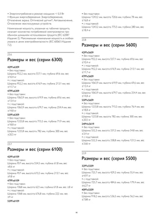• Энергопотребление в режиме ожидания: < 0,3 Вт 
• Функции энергосбережения: Энергосбережение, 
Отключение экрана, Оптический датчик*, Автовыключение, 
Отключение неиспользуемых устройств. 
Номинальная мощность, указанная на табличке продукта, 
означает количество потребляемой электроэнергии при 
обычном домашнем использовании продукта (IEC 62087 
Издание 2). Максимальная номинальная мощность в скобках 
указана в целях электробезопасности (IEC 60065 Издание 
7.2). 
23.6 
Размеры и вес (серии 6300) 
42PFx6309 
• без подставки: 
Ширина 952,2 мм, высота 557,1 мм, глубина 69,6 мм, вес 
±10,4 кг 
• с подставкой: 
Ширина 952,2 мм, высота 616,9 мм, глубина 213,1 мм, вес 
±11,7 кг 
47PFx6309 
• без подставки: 
Ширина 1063,9 мм, высота 619,9 мм, глубина 69,6 мм, вес 
±13,4 кг 
• с подставкой: 
Ширина 1063,9 мм, высота 679,7 мм, глубина 254,4 мм, вес 
±14,8 кг 
55PFx6309 
• без подставки: 
Ширина 1233,8 мм, высота 715,5 мм, глубина 71,9 мм, вес 
±18,8 кг 
• с подставкой: 
Ширина 1233,8 мм, высота 782 мм, глубина 300 мм, вес 
±20,5 кг 
23.7 
Размеры и вес (серии 6100) 
42PFx6109 
• без подставки: 
Ширина 957 мм, высота 554,5 мм, глубина 61,8 мм, вес 
±8,6 кг 
• с подставкой: 
Ширина 957 мм, высота 615,5 мм, глубина 213,1 мм, вес 
±9,8 кг 
47PFx6109 
• без подставки: 
Ширина 1068 мм, высота 623 мм, глубина 61,8 мм, вес ±8 кг 
• с подставкой: 
Ширина 1068 мм, высота 676,8 мм, глубина 222 мм, вес 
±9 кг 
55PFx6109 
• без подставки: 
Ширина 1243,2 мм, высота 720,6 мм, глубина 78 мм, вес 
±16,8 кг 
• с подставкой: 
Ширина 1243,2 мм, высота 775,5 мм, глубина 280 мм, вес 
±18,4 кг 
23.8 
Размеры и вес (серии 5600) 
42PFx5609 
• без подставки: 
Ширина 952,2 мм, высота 557,1 мм, глубина 69,6 мм, вес 
±10,4 кг 
• с подставкой: 
Ширина 952,2 мм, высота 616,9 мм, глубина 213,1 мм, вес 
±11,7 кг 
47PFx5609 
• без подставки: 
Ширина 1063,9 мм, высота 619,9 мм, глубина 69,6 мм, вес 
±13,4 кг 
• с подставкой: 
Ширина 1063,9 мм, высота 679,7 мм, глубина 254,4 мм, вес 
±14,8 кг 
55PFx5609 
• без подставки: 
Ширина 1233,8 мм, высота 715,5 мм, глубина 76,4 мм, вес 
±18,8 кг 
• с подставкой: 
Ширина 1233,8 мм, высота 782 мм, глубина 300 мм, вес 
±20,5 кг 
24PHx5619 
• без подставки: 
Ширина 552,3 мм, высота 331,5 мм, глубина 54,8 мм, вес 
±3,4 кг 
• с подставкой: 
Ширина 552,3 мм, высота 338,8 мм, глубина 121,5 мм, вес 
±3,66 кг 
23.9 
Размеры и вес (серия 5500) 
32PFx5509 
• без подставки: 
Ширина 725,7 мм, высота 429,2 мм, глубина 55,4 мм, вес 
±4,97 кг 
• с подставкой: 
Ширина 725,7 мм, высота 484,6 мм, глубина 179,4 мм, вес 
±6,27 кг 
40PFx5509 
• без подставки: 
Ширина 918,2 мм, высота 536,5 мм, глубина 56,3 мм, вес 
±7,88 кг 
95 
 