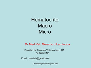 Lavetlabargentina.blogspot.com
Hematocrito
Macro
Micro
Dr Med Vet Gerardo J Larotonda
Facultad de Ciencias Veterinarias. UBA
ARGENTINA
Email : lavetlab@gmail.com
 