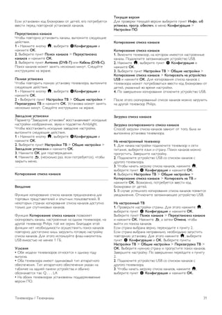 Если установлен код блокировки от детей, его потребуется 
ввести перед повторной установкой каналов. 
Переустановка каналов 
Чтобы повторно установить каналы, выполните следующие 
действия. 
1 - Нажмите кнопку h, выберите SКонфигурация и 
нажмите OK. 
2. Выберите пункт Поиск каналов  Переустановка 
каналов и нажмите OK. 
3. Выберите пункт Антенна (DVB-T) или Кабель (DVB-C). 
Поиск каналов может занять несколько минут. Следуйте 
инструкциям на экране. 
Полная установка 
Чтобы повторить полную установку телевизора, выполните 
следующие действия. 
1 - Нажмите кнопку h, выберите SКонфигурация и 
нажмите OK. 
2 - Выберите пункт Настройки ТВ  Общие настройки  
Перезагрузка ТВ и нажмите OK. Установка может занять 
несколько минут. Следуйте инструкциям на экране. 
Заводские установки 
Параметр Заводские установки восстанавливает исходные 
настройки изображения, звука и подсветки Ambilight. 
Чтобы восстановить исходные заводские настройки, 
выполните следующие действия. 
1 - Нажмите кнопку h, выберите SКонфигурация и 
нажмите OK. 
2. Выберите пункт Настройки ТВ  Общие настройки  
Заводские установки и нажмите OK. 
3. Нажмите OK для подтверждения. 
4. Нажмите b, (несколько раз, если потребуется), чтобы 
закрыть меню. 
Копирование списка каналов 
Введение 
Функция копирования списка каналов предназначена для 
торговых представителей и опытных пользователей. В 
некоторых странах копирование списка каналов доступно 
только для спутниковых каналов. 
Функция Копирование списка каналов позволяет 
скопировать каналы, настроенные на одном телевизоре, на 
другой телевизор Philips той же серии. Благодаря этой 
функции нет необходимости осуществлять поиск каналов 
повторно; достаточно лишь загрузить готовую настройку 
списка каналов. Для этого используйте флэш-накопитель 
USB емкостью не менее 1 ГБ. 
Условия 
• Обе модели телевизоров относятся к одному году 
выпуска. 
• Оба телевизора имеют одинаковый тип аппаратного 
обеспечения. Тип аппаратного обеспечения указан на 
табличке на задней панели устройства и обычно 
обозначается так: Q . . . LA 
• На обоих телевизорах установлены поддерживаемые 
версии ПО. 
Текущая версия 
Для проверки текущей версии выберите пункт Инфо. об 
установл. прогр. обеспеч. в меню Конфигурация  
Настройки ПО. 
Копирование списка каналов 
Копирование списка каналов 
1. Включите телевизор, на котором имеются настроенные 
каналы. Подключите запоминающее устройство USB. 
2. Нажмите h, выберите пункт S Конфигурация и 
нажмите OK. 
3. Выберите пункт Настройки ТВ  Общие настройки  
Копирование списка каналов  Копировать на устройство 
USB и нажмите OK. Для копирования списка каналов с 
телевизора может потребоваться ввести код блокировки от 
детей, указанный во время настройки. 
4. По завершении копирования отключите устройство USB. 
После этого скопированный список каналов можно загрузить 
на другой телевизор Philips. 
Загрузка списка каналов 
Загрузка скопированного списка каналов 
Способ загрузки списка каналов зависит от того, была ли 
выполнена установка телевизора. 
На ненастроенный телевизор 
1. Для начала настройки подключите телевизор к сети 
питания, выберите язык и страну. Поиск каналов можно 
пропустить. Завершите настройку. 
2. Подключите устройство USB со списком каналов с 
другого телевизора. 
3. Чтобы начать загрузку списка каналов, нажмите h, 
выберите пункт S Конфигурация и нажмите OK. 
4. Выберите Настройки ТВ  Общие настройки  
Копирование списка каналов  Копировать на ТВ и 
нажмите OK. Возможно, потребуется ввести код 
блокировки от детей. 
5. В случае успешного копирования списка каналов появится 
уведомление. Отключите запоминающее устройство USB. 
На настроенный ТВ 
1. Проверьте настройки страны. Для этого нажмите h, 
выберите пункт S Конфигурация и нажмите OK. 
Выберите пункт Поиск каналов  Переустановка каналов 
и нажмите OK. Нажмите b, а затем Отмена, чтобы 
выйти из поиска каналов. 
Если страна выбрана верно, переходите к пункту 2. 
Если страна выбрана неправильно, необходимо запустить 
повторную установку. Для этого нажмите h, выберите 
пункт S Конфигурация и OK. Выберите пункты 
Настройки ТВ  Общие настройки  Перезагрузка ТВ  
OK. Выберите нужную страну и пропустите поиск каналов. 
Завершите настройку. По завершении перейдите к пункту 
2. 
2. Подключите устройство USB со списком каналов с 
другого телевизора. 
3. Чтобы начать загрузку списка каналов, нажмите h, 
выберите пункт S Конфигурация и нажмите OK. 
Телевизоры / Телеканалы 31 
 