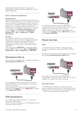 Синхронизация аудио- и видеосигнала 
Если звук не совпадает с изображением на экране, в 
большинстве систем домашних кинотеатров с DVD- 
проигрывателями можно настроить задержку аудиосигнала. 
Нарушение синхронизации особенно заметно в диалогах, 
когда движение губ не совпадает с аудиопотоком. 
Чтобы ознакомиться с дополнительной информацией, 
выберите пункт Справка, нажмите * Список и найдите 
пункт Синхронизация аудио- и видеосигнала. 
Настройки аудиовыхода 
Задержка аудиовыхода 
При подключении к телевизору системы домашнего 
кинотеатра (HTS) изображение на экране телевизора и звук 
в системе необходимо синхронизировать. Нарушение 
синхронизации особенно заметно в диалогах, когда 
движение губ не совпадает с аудиопотоком. 
Автоматическая синхронизация аудио и видео 
В системах домашнего кинотеатра Philips последнего 
поколения синхронизация аудио- и видеосигнала 
осуществляется автоматически. 
Задержка звука 
Для некоторых систем домашних кинотеатров может 
потребоваться ручная настройка синхронизации аудио- и 
видеосигнала. Увеличивайте значение задержки звука на 
системе HTS до тех пор, пока не добьетесь совпадения 
видеоряда с аудиопотоком. Может потребоваться 
установка значения задержки звука 180 мс. Подробнее см. в 
руководстве пользователя системы домашнего кинотеатра. 
Если задержка настроена на домашнем кинотеатре, 
необходимо отключить задержку аудиовыхода на 
телевизоре. 
Чтобы выключить задержку аудиовыхода, выполните 
следующие действия. 
1. Нажмите кнопку h, выберите пункт S Конфигурация 
и нажмите OK. 
2 - Выберите пункт Настройки ТВ  Звук  Расширенные 
 Задержка аудиовыхода. 
3. Выберите пункт Выкл. и нажмите OK. 
4. Нажмите b, (несколько раз, если потребуется), чтобы 
закрыть меню. 
Смещение аудио 
Если не удается настроить задержку звука на системе 
домашнего кинотеатра, можно включить синхронизацию 
звука на телевизоре. Вы можете установить значение 
смещения, которое будет компенсировать 
соответствующее время, необходимое домашнему 
кинотеатру для обработки звука. Шаг коррекции смещения 
аудио составляет 5 мс, а максимальное значение составляет 
-60 мс. При этом функция задержки аудиовыхода должна 
быть включена. 
Чтобы синхронизировать звук на телевизоре, выполните 
следующие действия. 
1. Нажмите кнопку h, выберите пункт S Конфигурация 
и нажмите OK. 
2 - Выберите пункт Настройки ТВ  Звук  Расширенные 
 Смещение аудио. 
3 - Для установки смещения аудио переместите ползунок и 
нажмите OK. 
4. Нажмите b, (несколько раз, если потребуется), чтобы 
закрыть меню. 
Формат аудиовыхода 
Если система домашнего кинотеатра поддерживает 
многоканальный звук, например Dolby Digital, DTS® и т.п., 
установите для параметра Формат аудиовыхода значение 
Многоканальный. При установке значения 
Многоканальный телевизор может выводить сжатый 
многоканальный звуковой сигнал с телевизора или 
подключенного плеера на систему домашнего кинотеатра. 
Если система домашнего кинотеатра не поддерживает 
многоканальный звук, выберите пункт Стерео. 
Чтобы установить формат аудиовыхода, выполните 
следующие действия. 
1. Нажмите кнопку h, выберите пункт S Конфигурация 
и нажмите OK. 
2 - Выберите пункт Настройки ТВ  Звук  Расширенные 
 Формат аудиовыхода. 
3 - Выберите пункт Мультиканальный или Cтepeo. 
4. Нажмите b, (несколько раз, если потребуется), чтобы 
закрыть меню. 
Выравнивание аудиовыхода 
Выравнивание аудиовыхода позволяет выровнять громкость 
телевизора и системы домашнего кинотеатра при 
переключении с одного устройства на другое. Разница в 
громкости может быть вызвана различиями в способах 
обработки звука. 
Чтобы выровнять уровень громкости, выполните 
следующие действия. 
1. Нажмите кнопку h, выберите пункт S Конфигурация 
и нажмите OK. 
2 - Выберите пункт Настройки ТВ  Звук  Расширенные 
 Выравнивание аудиовыхода. 
3 - Если разница в громкости велика, выберите пункт 
Больше. В противном случае выберите пункт Меньше. 
4. Нажмите b, (несколько раз, если потребуется), чтобы 
закрыть меню. 
14 Установка / Подключение устройств 
 