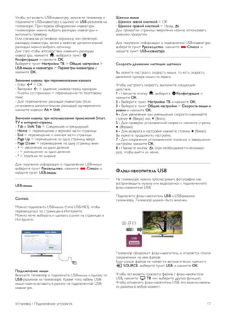 Жесткий диск USB 
Что требуется 
Если к телевизору подключен жесткий диск USB, можно 
приостанавливать просмотр цифровых телепередач (DVB 
или аналогичных) или записывать их. 
Приостановка воспроизведения 
Для приостановки вещания телепередачи необходим 
жесткий диск USB 2.0 со свободным пространством не 
менее 32 ГБ. 
Запись 
Для записи и приостановки просмотра телепередач 
необходим жесткий диск емкостью не менее 250 ГБ. 
Гид передач 
Перед приобретением жесткого диска USB для записи 
телепередач рекомендуется проверить, возможна ли в 
вашей стране запись цифровых телеканалов. 
Нажмите на пульте ДУ кнопку GUIDE. Если на странице 
гида передач доступна кнопка Запись, это значит, что 
запись передач с цифровых телеканалов возможна. 
Для получения информации о подключении жесткого диска 
USB к этому телевизору выберите пункт Руководство, 
нажмите * Список и найдите пункт Жесткий диск USB, 
установка. 
Установка 
Функция приостановки вещания и функция записи доступны 
только при наличии подключенного и отформатированного 
жесткого диска USB. Чтобы записать из Интернета 
телепрограмму с информацией гида передач, установите на 
телевизоре интернет-подключение, прежде чем 
подключать жесткий диск USB. 
1. Подключите жесткий диск USB к одному из портов USB 
на телевизоре. Во время форматирования не подключайте 
ко второму разъему USB другое устройство. 
2. Включите жесткий диск USB и телевизор. 
3. Когда телевизор будет настроен на цифровой телеканал, 
нажмите p (Пауза). При попытке приостановить просмотр 
будет запущено форматирование подключенного жесткого 
диска USB. При этом все данные с него будут удалены. 
Следуйте появляющимся на экране инструкциям. 
После того как форматирование жесткого диска USB будет 
завершено, оставьте его подключенным. 
Предупреждение 
Форматирование жесткого диска USB выполняется только 
для данной модели телевизора, поэтому сохраненные 
записи невозможно воспроизвести на другом телевизоре 
или компьютере. Не копируйте и не изменяйте записанные 
файлы на жестком диске USB с помощью компьютерных 
приложений, так как это может привести к повреждению 
файлов. При форматировании другого жесткого диска USB- 
контент, сохраненный на предыдущем диске, будет удален. 
Для использования на компьютере жесткого диска, 
установленного на телевизоре, его потребуется 
отформатировать. 
Для получения информации о приостановке просмотра и 
записи телепередачи выберите пункт Руководство, 
нажмите * Список и найдите пункт Приостановка 
просмотра телепередачи или Запись. 
USB-клавиатура или мышь 
USB-клавиатура 
Для ввода текста на телевизоре подключите к нему USB- 
клавиатуру (типа USB-HID). 
К телевизору можно подключить клавиатуру и мышь. 
Для подключения используйте один из USB-разъемов на 
телевизоре. 
Установка клавиатуры 
16 Установка / Подключение устройств 
 