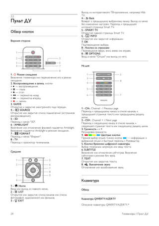 3 
Телевизоры 
3.1 
Включение 
Включение и выключение 
Перед включением телевизора обязательно подключите 
шнур питания (на задней панели телевизора) к электросети. 
Если красный индикатор отключен, нажмите кнопку A 
справа на задней панели телевизора, чтобы переключить 
телевизор в режим ожидания. Загорится красный 
индикатор. 
Если включен режим ожидания, нажмите кнопку A на 
пульте ДУ, чтобы включить телевизор. Включить телевизор 
также можно с помощью кнопок CH+, CH- или h. 
Быстрое разгорание 
Для того чтобы телевизор включался быстрее обычного, 
можно включить режим быстрого включения. 
Для получения более подробной информации выберите 
пункт Руководство, нажмите * Список и найдите пункт 
Быстрое включение. 
Переключение в режим ожидания 
Чтобы перевести телевизор в режим ожидания, нажмите 
кнопку A на пульте ДУ. 
Выключение 
Чтобы выключить телевизор, нажмите кнопку A в правой 
части задней панели телевизора. Красный индикатор 
погаснет. В этом случае энергопотребление телевизора 
будет минимальным, даже если он подключен к 
электросети. Чтобы полностью отключить телевизор, 
отсоедините вилку от электросети. 
При отключении от сети питания всегда тяните за вилку, а 
не за шнур. Обеспечьте постоянный свободный доступ к 
розетке электросети, вилке и шнуру питания. 
Быстрое разгорание 
В режиме быстрого включения телевизор включается 
быстрее обычного: при выводе телевизора из режима 
ожидания изображение на экране появляется всего лишь 
через несколько секунд. 
Телевизор может запоминать привычное для вас время 
просмотра телепередач. Незадолго до того времени, когда 
вы обычно начинаете смотреть телевизор, функция 
быстрого включения активируется автоматически. Кроме 
того, вы можете самостоятельно выбрать до трех 
фиксированных периодов времени, в течение которых 
телевизор будет готов к быстрому включению. 
При переключении телевизора в режим ожидания функция 
быстрого включения остается активной до завершения 
установленного периода времени. 
Активация 
Для того чтобы настроить активацию функции быстрого 
включения, нажмите h, выберите пункт S 
Конфигурация и нажмите OK, чтобы открыть меню 
Конфигурация. 
Выберите пункт Настройки ТВ  Общие настройки  
Быстрое включение  Активация. Можно выбрать 
значение Автоматически или Вручную. 
- Автоматически 
Для автоматической активации функции быстрого 
включения выберите пункт Автоматически. Телевизор 
будет запоминать привычное для вас время просмотра 
телепередач и активировать функцию быстрого включения в 
эти периоды времени. Если выбран пункт Автоматически, 
телевизор может установить до 4 периодов времени 
продолжительностью 1 час. 
- Вручную 
Чтобы установить 3 фиксированных периода времени для 
активации функции быстрого включения, выберите пункт 
Вручную. Например, один период можно установить на 
утро, еще один на дневное время, и третий — на вечер. 
Временной интервал в каждом случае вы можете 
установить самостоятельно. 
Если выбран параметр Вручную, вы можете также 
включить параметр Задержка режима ожидания. Если 
задержка режима ожидания включена, функция быстрого 
включения остается активной в течение определенного 
времени после переключения телевизора в режим 
ожидания. Максимальная продолжительность задержки 
составляет 1 час; шаг увеличения равен 15 минутам. 
Примечания 
Для активации функции быстрого включения в телевизоре 
должны быть правильно установлены часы. 
Функция быстрого включения не может активироваться 
более чем на 4 часа. 
Функция быстрого включения увеличивает расход энергии в 
режиме ожидания. 
Телевизоры / Пульт ДУ 23 
 