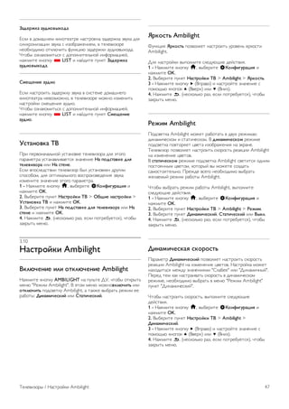 Чтобы включить монофоническое или стереофоническое 
воспроизведение звука, выполните следующие действия. 
1 - Нажмите кнопку h, выберите SКонфигурация и 
нажмите OK. 
2. Выберите пункт Настройки каналов  Моно/стерео. 
3. Нажмите кнопку x (вправо) и выберите пункт Моно или 
Стерео. 
4. Нажмите b, (несколько раз, если потребуется), чтобы 
закрыть меню. 
Если в телевизоре имеется встроенный спутниковый 
тюнер, то при просмотре аналогового канала со спутника 
выберите в меню Настройка пункт Настройки спутника. 
Дополнительные настройки звука 
Авторегулировка громкости 
Функция Автоматическая регулировка громкости 
позволяет телевизору автоматически выравнивать уровень 
звука при резком изменении громкости. Чаще всего такая 
необходимость возникает при показе рекламы или 
переключении каналов. 
Включение и выключение: 
1 - Нажмите кнопку h, выберите SКонфигурация и 
нажмите OK. 
2. Выберите пункт Настройки ТВ  Звук  Расширенный 
 Автоматическая регулировка громкости. 
3 - Нажмите x (Вправо) и выберите Вкл. или Выкл.. 
4. Нажмите b, (несколько раз, если потребуется), чтобы 
закрыть меню. 
Акустические системы ТВ 
Звук с телевизора можно передавать на подключенные 
устройства: систему домашнего кинотеатра или усилитель 
звука. Параметр Акустические системы ТВ позволяют 
выбрать устройство, через которое будет 
воспроизводиться звук с телевизора, и способ его 
регулировки. 
Если выбран параметр Выкл., акустические системы 
телевизора будут постоянно отключены. 
Если выбран параметр Вкл., то акустические системы 
телевизора будут постоянно включены. 
Если к разъему HDMI CEC подключено аудиоустройство, 
можно использовать одну из настроек EasyLink. 
Если выбран параметр EasyLink, то звук с телевизора будет 
передаваться на аудиоустройство. При воспроизведении 
звука через устройство акустические системы телевизора 
будут отключены. 
Если выбран параметр Автозапуск EasyLink, то телевизор 
будет включать аудиоустройство и передавать на него звук, 
а акустические системы телевизора будут отключаться. 
Если включена функция EasyLink или Автозапуск EasyLink, 
вы по-прежнему сможете включать акустические системы 
телевизора или устройства в меню Изображение и звук. 
Чтобы настроить акустические системы ТВ, выполните 
следующие действия. 
1 - Нажмите кнопку h, выберите SКонфигурация и 
нажмите OK. 
2. Выберите пункт Настройки ТВ  Звук  Расширенный 
 Акустические системы ТВ. 
3. Нажмите кнопку x (вправо) и выберите пункт Вкл., 
Выкл., EasyLink или Автозапуск EasyLink. 
4. Нажмите b, (несколько раз, если потребуется), чтобы 
закрыть меню. 
Чтобы включить акустические системы в меню 
Изображение и звук, выполните следующие действия. 
1. При просмотре телевизора нажмите кнопку o 
OPTIONS и выберите пункт j Изображение и звук. 
2. Выберите пункт Акустические системы и выберите 
пункт ТВ или Усилитель (аудиоустройство). 
3. Нажмите b, (несколько раз, если потребуется), чтобы 
закрыть меню. 
Чистый звук 
Функция Чистый звук повышает качество звучания речи. 
Этот режим оптимально подходит для просмотра 
новостных передач. Улучшение качества звучания речи 
можно как включить, так и отключить. 
Включение и выключение: 
1 - Нажмите кнопку h, выберите SКонфигурация и 
нажмите OK. 
2. Выберите пункт Настройки ТВ  Звук  Расширенный 
 Чистый звук. 
3 - Нажмите x (Вправо) и выберите Вкл. или Выкл.. 
4. Нажмите b, (несколько раз, если потребуется), чтобы 
закрыть меню. 
Формат аудиовыхода 
Параметр Формат аудиовыхода позволяет настраивать 
выходной аудиосигнал телевизора таким образом, чтобы он 
соответствовал возможностям системы домашнего 
кинотеатра. 
Чтобы ознакомиться с дополнительной информацией, 
нажмите кнопку * LIST и найдите пункт Формат 
аудиовыхода. 
Выравнивание аудиовыхода 
Параметр Выравнивание аудиовыхода позволяет 
сопоставлять громкость системы домашнего кинотеатра с 
громкостью телевизора при переключении с одного 
устройства на другое. 
Чтобы ознакомиться с дополнительной информацией, 
нажмите кнопку * LIST и найдите пункт Выравнивание 
аудиовыхода. 
HDMI ARC 
Если вам не требуется канал возврата аудиосигнала (ARC) 
или HDMI-подключения, сигнал ARC можно отключить. 
Чтобы ознакомиться с дополнительной информацией, 
нажмите кнопку * LIST и найдите пункт HDMI ARC. 
46 Телевизоры / Установки звука 
 