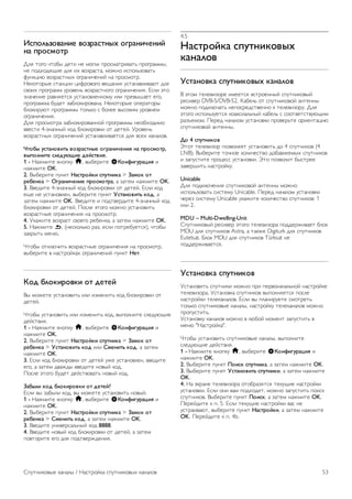 4.3 
Избранные спутниковые 
каналы 
Избранные каналы 
Канал можно добавить в избранное. Такие каналы 
отображаются в списке спутниковых каналов Любимые 
программы. 
Просмотр избранных каналов 
Список избранных каналов помогает быстро переключаться 
между интересными вам программами. Изменять порядок 
следования каналов можно только в этом списке. 
Для того чтобы при нажатии кнопок CH+ и CH- телевизор 
переключался только между избранными каналами, 
выберите в списке каналов пункт Любимые программы и 
закройте этот список. 
Телевизионные и спутниковые каналы добавляются в два 
разных списка избранного. 
Настройка списка избранного 
Чтобы создать список избранных каналов, выполните 
следующие действия. 
1. Во время просмотра любого телеканала нажмите кнопку 
L LIST, чтобы открыть список каналов. 
2. На панели меню нажмите кнопку t (телевизионные 
каналы) или Ò (спутниковые каналы). 
3. Выберите список Любимые программы. 
4. На экране появится запрос на добавление каналов. 
Нажмите кнопку OK. Для того чтобы вам не пришлось 
впоследствии менять порядок расположения каналов в 
списке, постарайтесь добавлять их в той 
последовательности, в какой они должны отображаться. 
5. Чтобы добавить канал в список Любимые программы, 
выберите нужный канал, а затем нажмите OK. После этого 
можно выбрать следующий канал для добавления в 
избранное. 
6. Для завершения нажмите кнопку * Готово. 
Добавление или удаление избранных 
каналов 
После того как список избранных каналов будет составлен, 
вы можете добавлять и удалять по одному каналу за раз. 
Кроме того, в меню Добавить/удалить избранное можно 
добавить или удалить несколько каналов одновременно. 
Добавление и удаление одного канала 
Откройте список каналов Все, Радио или Новые, выберите 
канал, а затем нажмите кнопку *, чтобы установить или 
снять пометку Избранное. Канал будет добавлен или 
удален из списка Любимые программы, соответственно. 
Добавление или удаление нескольких каналов 
Чтобы открыть меню Добавить/удалить избранное, 
выполните следующие действия. 
1. Откройте список Любимые программы и выберите 
канал. 
2. Нажмите кнопку o OPTIONS и выберите пункт 
Добавить/удалить избранное, а затем нажмите OK. В этом 
списке отображаются все каналы. Выберите нужный пункт, 
а затем нажмите OK, чтобы установить или снять пометку 
Избранное. Использовать цветные кнопки необязательно. 
Выберите следующий канал для установки или снятия 
пометки. 
3. Для завершения нажмите кнопку * Готово. Каналы 
будут добавлены или удалены из списка Любимые 
программы. 
Изменение порядка отображения 
каналов в списке избранного 
Изменить порядок следования каналов можно только в 
списке Любимые программы. 
Чтобы изменить порядок следования каналов, выполните 
следующие действия. 
1. В списке Любимые программы выберите канал, который 
необходимо переместить на другое место в списке. 
2. Нажмите кнопку * Переместить. 
3. С помощью кнопок со стрелками переместите канал на 
нужную позицию. Или введите номер позиции кнопками со 
стрелками. 
4. Нажмите кнопку OK для подтверждения позиции или 
нажмите кнопку * Отмена. Затем можно выбрать еще 
один канал для перемещения. 
4.4 
Блокировка спутниковых 
каналов 
Блокировка канала 
Для того чтобы не допустить просмотра определенных 
каналов детьми, эти каналы можно заблокировать. Для 
просмотра таких каналов потребуется ввести 4-значный код 
блокировки от детей. 
Чтобы заблокировать канал, выполните следующие 
действия. 
1. Во время просмотра любого телеканала нажмите кнопку 
L LIST, чтобы открыть список каналов. 
2. В любом списке каналов выделите нужный канал, 
нажмите кнопку o OPTIONS и выберите пункт 
Заблокировать канал. Заблокированный канал отмечен в 
списке значком замка ¬. 
Чтобы разблокировать канал, выделите его в списке и 
выберите пункт Разблокировать. Вам потребуется ввести 
код блокировки от детей. Разблокирование каналов с 
подключенного устройства (например, с цифрового 
ресивера) невозможно. 
52 Спутниковые каналы / Блокировка спутниковых каналов 
 