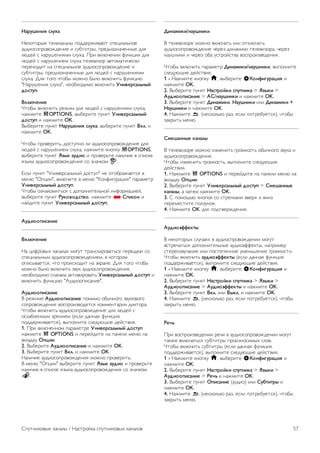 При помощи экранной клавиатуры. 
Чтобы открыть экранную клавиатуру, установите курсор в 
текстовое поле Имя, а затем нажмите OK. 
Чтобы удалить символ, который находится перед курсором, 
нажмите кнопку * Backspace. 
Чтобы ввести символ, выберите нужный символ при 
помощи кнопок со стрелками, а затем нажмите OK. 
Чтобы ввести символ в верхнем регистре, нажмите кнопку 
*. 
Чтобы ввести цифру или специальный символ, нажмите 
кнопку *. 
По завершении нажмите кнопку b, чтобы закрыть 
экранную клавиатуру. 
Чтобы завершить переименование, выберите пункт 
Готово, а затем нажмите OK. 
Обновление спутниковых каналов 
Раз в сутки, в четыре часа утра, телевизор автоматически 
обновляет спутниковые каналы. При этом выполняется 
поиск новых каналов, которые затем добавляются в список. 
Недоступные каналы удаляются, а если оператор изменил 
порядок следования каналов в пакете, то список каналов на 
телевизоре обновляется. Для работы этой функции 
телевизор должен находиться в режиме ожидания. Кроме 
того, вы можете самостоятельно запустить обновление 
каналов в любой удобный для вас момент. 
Новые каналы, обнаруженные при обновлении, помечаются 
буквой N и добавляются в список каналов Новые. Кроме 
того, они появляются и в списке всех каналов. Новые 
каналы сохраняются в списке Новые до тех пор, пока вы 
не включите их или не добавите в избранное. 
Отключение автоматического обновления каналов 
Для того чтобы автоматическое обновление каналов не 
выполнялось, вы можете полностью выключать телевизор 
на ночь. Кроме того, в меню Настройка можно отключить 
эту функцию. 
1 - Нажмите кнопку h, выберите SКонфигурация и 
нажмите OK. 
2. Выберите пункт Настройки спутника  Настройка канала 
 Автоматическое обновление канала и выберите пункт 
Выкл. 
Отключение обновления для определенного спутника 
1 - Нажмите кнопку h, выберите SКонфигурация и 
нажмите OK. 
2. Выберите пункт Настройки спутника  Настройка канала 
 Параметр автоматического обновления. 
3. При помощи кнопок со стрелками выберите спутник, 
каналы с которого не должны обновляться. Нажмите кнопку 
OK, чтобы снять отметку со спутника. 
4. Выберите пункт Готово, а затем нажмите OK, чтобы 
закрыть меню. 
Обновление каналов с этих спутников выполняться не 
будет. 
Запуск обновления вручную 
1 - Нажмите кнопку h, выберите SКонфигурация и 
нажмите OK. 
2. Выберите пункт Поиск спутника, а затем нажмите OK. 
3. Выберите пункт Обновить каналы, а затем нажмите OK. 
4. Чтобы проверить, какие спутники настроены для 
обновления, выберите пункт Настройки, а затем нажмите 
OK. 
5. При помощи кнопок со стрелками включите или 
отключите обновление спутников. Выберите пункт Готово, 
а затем нажмите OK. 
6. Выберите пункт Сейчас, а затем нажмите OK. 
Обновление может занять несколько минут. 
7. Выберите пункт Завершить, а затем нажмите OK. 
Дополнительно 
Дополнительные функции настройки каналов 
В дальнейших разделах можно найти подробную 
информацию по следующим темам. 
• Параметры языка передач и субтитров. 
• Настройки универсального доступа для людей с 
нарушениями слуха и зрения. 
• Установка вручную. Установка спутникового транспондера. 
Предпочитаемый язык передач и субтитров 
Спутниковые каналы предлагают несколько языков 
аудиосигнала, субтитров и телетекста. На телевизоре 
можно настроить автоматическое переключение на 
предпочитаемый вами язык передач, субтитровых и 
телетекста, если он доступен на определенном канале или 
странице телетекста. 
Чтобы выбрать предпочитаемый язык, выполните 
следующие действия. 
1 - Нажмите кнопку h, выберите SКонфигурация и 
нажмите OK. 
2. Выберите Настройки спутника и нажмите OK. 
3. Выберите пункт Языки, а затем нажмите OK. Выберите 
нужную настройку. 
4. Нажмите b, (несколько раз, если потребуется), чтобы 
закрыть меню. 
56 Спутниковые каналы / Настройка спутниковых каналов 
 