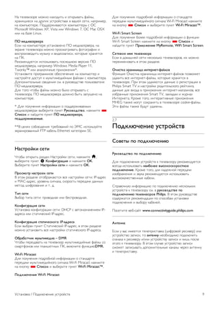 Если в подключенных к беспроводной сети устройствах 
используется система безопасности на основе шифрования 
WEP, применять WPS нельзя. 
Если для подключения необходимо использовать PIN-код 
WPS, вместо пункта WPS выберите пункт Сканировать. 
6. В списке найденных сетей выберите нужную 
беспроводную сеть и нажмите OK. 
Если нужная сеть в списке не отображается, поскольку имя 
сети скрыто (в маршрутизаторе отключена передача SSID), 
выберите пункт Ввод вручную и введите имя сети 
самостоятельно. 
7. В зависимости от типа маршрутизатора после этого 
можно будет ввести ключ шифрования (WEP, WPA или 
WPA2). Если ключ шифрования для этой сети уже вводился 
ранее, нажмите кнопку Далее, чтобы незамедлительно 
установить подключение. 
Если маршрутизатор поддерживает WPS или PIN-код WPS, 
выберите пункт WPS, PIN-код WPS или Стандартный. 
Выберите нужный пункт и нажмите OK. 
- Стандартный 
Выберите пункт Стандартный, чтобы вручную ввести ключ 
шифрования (пароль, кодовую фразу или ключ 
безопасности). Для ввода ключа шифрования можно 
использовать клавиатуру компьютера. Введите ключ и 
выберите пункт Подключить. 
- PIN-код WPS 
Чтобы установить WPS-подключение по PIN-коду, 
выберите пункт PIN-код WPS и нажмите OK. На экране 
отобразится 8-значный PIN-код. Запишите его, а затем 
введите на странице управления маршрутизатором на 
компьютере. Вернитесь к настройкам телевизора и 
нажмите Подключить. Сведения о том, в каком разделе 
страницы управления маршрутизатором вводится PIN-код, 
см. в руководстве пользователя маршрутизатора. 
8. После установки подключения на экран будет выведено 
сообщение. 
Конфигурация сети 
Если установить подключение не удается, проверьте в 
маршрутизаторе настройки DHCP. Функция DHCP должна 
быть включена. 
Опытные пользователи могут настроить в сети и в 
телевизоре статические IP-адреса. 
Чтобы установить в телевизоре статический IP-адрес, 
нажмите h, выберите пункт S Конфигурация и 
нажмите OK. Выберите пункт Настройки сети  
Конфигурация сети  Статический IP-адрес. Затем в 
разделе Конфигурация статического IP-адреса укажите IP- 
адрес и другие настройки. 
Неполадки сети 
Беспроводная сеть не обнаружена или подключение 
отсутствует. 
• Микроволновые печи, телефоны стандарта DECT и другие 
устройства, использующие сеть Wi-Fi стандарта 802.11b/g/n 
и расположенные в зоне действия сети, могут стать 
источниками электромагнитных помех. 
• Убедитесь, что брандмауэры в сети не блокируют 
беспроводное подключение на телевизоре. 
• Если беспроводная сеть работает со сбоями, попытайтесь 
установить проводное подключение. 
Отсутствует подключение к Интернету 
• Если подключение к маршрутизатору выполнено успешно, 
проверьте подключение маршрутизатора к Интернету. 
Низкая скорость соединения с компьютером и 
Интернетом 
• Информацию о диапазоне действия внутри помещения, 
скорости передачи и факторах, оказывающих влияние на 
качество сигнала, см. в руководстве пользователя 
маршрутизатора. 
• Для работы маршрутизатора необходимо 
высокоскоростное (широкополосное) интернет-соединение. 
Проводное подключение 
Что требуется 
Для подключения телевизора к Интернету необходим 
сетевой маршрутизатор. Рекомендуется использовать 
маршрутизатор с высокоскоростным (широкополосным) 
подключением к Интернету. 
Установка 
Выполните действия 1 – 5. 
1. Подключите маршрутизатор к телевизору при помощи 
сетевого кабеля (кабеля Ethernet**). 
2. Убедитесь, что маршрутизатор включен. 
3. Нажмите h, выберите пункт S Конфигурация и 
нажмите OK. 
4. Выберите пункт Подключение к сети и нажмите OK. 
5. Выберите пункт Проводное и нажмите OK. 
Телевизор начнет поиск сетевого подключения. После 
установки подключения на экран будет выведено 
сообщение. 
Конфигурация сети 
Если установить подключение не удается, проверьте в 
маршрутизаторе настройки DHCP. Функция DHCP должна 
быть включена. 
Опытные пользователи могут настроить в сети и в 
телевизоре статические IP-адреса. 
Чтобы установить в телевизоре статический IP-адрес, 
нажмите h, выберите пункт S Конфигурация и 
нажмите OK. 
Выберите пункт Настройки сети  Конфигурация сети  
Статический IP-адрес. Затем в разделе Конфигурация 
статического IP-адреса укажите IP-адрес и другие 
настройки. 
Совместный доступ к файлам 
8 Установка / Сеть 
 