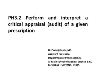 PH3.2 Perform and interpret a
critical appraisal (audit) of a given
prescription
Dr Pankaj Gupta, MD
Assistant Professor,
Department of Pharmacology,
Al Falah School of Medical Science & RC
Faridabad (HARYANA) INDIA
 