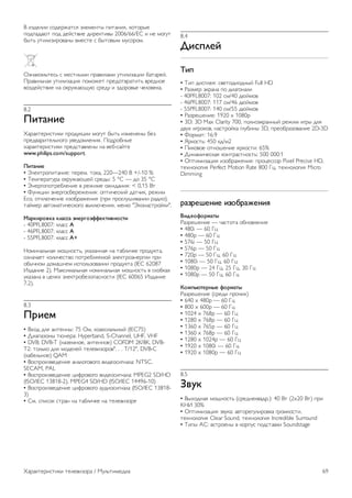 ! "#$%&"" '($%)*+,'- .&%/%0,1 2",+0"-, 3(,()1% 
2($2+$+4, 2($ $%5',6"% $")%3,"61 2006/66/EC " 0% /(78, 
91,: 8,"&"#")(6+01 6/%',% ' 91,(61/ /8'()(/. 
;#0+3(/:,%': ' /%',01/" 2)+6"&+/" 8,"&"#+<"" 9+,+)%5. 
=)+6"&:0+- 8,"&"#+<"- 2(/(*%, 2)%$(,6)+,",: 6)%$0(% 
6(#$%5',6"% 0+ (3)8*+4>84 ')%$8 " #$()(6:% ?%&(6%3+. 
8.2 
!"#$%"& 
@+)+3,%)"',"3" 2)($83<"" /(78, 91,: "#/%0%01 9%# 
2)%$6+)",%&:0(7( 86%$(/&%0"-. =($)(901% 
A+)+3,%)"',"3" 2)%$',+6&%01 0+ 6%9-'+5,% 
www.philips.com/support. 
!"#$%"& 
• B&%3,)(2",+0"%: 2%)%/. ,(3+, 220—240 ! +/-10 % 
• C%/2%)+,8)+ (3)8*+4>%5 ')%$1: 5 °C — $( 35 °C 
• B0%)7(2(,)%9&%0"% 6 )%*"/% (*"$+0"-: < 0,15 !, 
• D803<"" .0%)7('9%)%*%0"-: (2,"?%'3"5 $+,?"3, )%*"/ 
Eco, (,3&4?%0"% "#(9)+*%0"- (2)" 2)('&8E"6+0"" )+$"(), 
,+5/%) +6,(/+,"?%'3(7( 613&4?%0"-, /%04 "B3(0+',)(53"". 
'$()"(*+)$ ),$--$ .%&(/*.00&)#"+%*-#" 
- 40PFL8007: 3&+'' A 
- 46PFL8007: 3&+'' A 
- 55PFL8007: 3&+'' A+ 
F(/"0+&:0+- /(>0(',:, 83+#+00+- 0+ ,+9&"?3% 2)($83,+, 
(#0+?+%, 3(&"?%',6( 2(,)%9&-%/(5 .&%3,)(.0%)7"" 2)" 
(91?0(/ $(/+E0%/ "'2(&:#(6+0"" 2)($83,+ (IEC 62087 
G#$+0"% 2). H+3'"/+&:0+- 0(/"0+&:0+- /(>0(',: 6 '3(93+A 
83+#+0+ 6 <%&-A .&%3,)(9%#(2+'0('," (IEC 60065 G#$+0"% 
7.2). 
8.3 
!("&1 
• !A($ $&- +0,%001: 75 ;/, 3(+3'"+&:015 (IEC75) 
• I"+2+#(01 ,40%)+: Hyperband, S-Channel, UHF, VHF 
• DVB: DVB-T (0+#%/0(%, +0,%00(%) COFDM 2K/8K, DVB-T2: 
,(&:3( $&- /($%&%5 ,%&%6"#()(6". . . T/12", DVB-C 
(3+9%&:0(%) QAM 
• !('2)("#6%$%0"% +0+&(7(6(7( 6"$%('"70+&+: NTSC, 
SECAM, PAL 
• !('2)("#6%$%0"% <"J)(6(7( 6"$%('"70+&+: MPEG2 SD/HD 
(ISO/IEC 13818-2), MPEG4 SD/HD (ISO/IEC 14496-10) 
• !('2)("#6%$%0"% <"J)(6(7( +8$"('"70+&+ (ISO/IEC 13818- 
3) 
• K/. '2"'(3 ',)+0 0+ ,+9&"?3% 0+ ,%&%6"#()% 
8.4 
2"-3,&4 
5"3 
• C"2 $"'2&%-: '6%,($"($015 Full HD 
• L+#/%) .3)+0+ 2( $"+7(0+&" 
- 40PFL8007: 102 '//40 $45/(6 
- 46PFL8007: 117 '//46 $45/(6 
- 55PFL8007: 140 '//55 $45/(6 
• L+#)%E%0"%: 1920 x 1080p 
• 3D: 3D Max Clarity 700, 2(&0(.3)+0015 )%*"/ "7)1 $&- 
$68A "7)(3(6, 0+',)(53+ 7&89"01 3D, 2)%(9)+#(6+0"% 2D-3D 
• D()/+,: 16:9 
• M)3(',:: 450 3$//2 
• ="3(6(% (,0(E%0"% -)3(',": 65% 
• I"0+/"?%'3+- 3(0,)+',0(',:: 500 000:1 
• ;2,"/"#+<"- "#(9)+*%0"-: 2)(<%''() Pixel Precise HD, 
,%A0(&(7"- Perfect Motion Rate 800 N<, ,%A0(&(7"- Micro 
Dimming 
($6(&7&%"& "6*8($9&%": 
;"<&*0*(1$#= 
L+#)%E%0"% — ?+',(,+ (90(6&%0"- 
• 480i — 60 N< 
• 480p — 60 N< 
• 576i — 50 N< 
• 576p — 50 N< 
• 720p — 50 N<, 60 N< 
• 1080i — 50 N<, 60 N< 
• 1080p — 24 N<, 25 N<, 30 N< 
• 1080p — 50 N<, 60 N< 
>*13?@#&(%=& 0*(1$#= 
L+#)%E%0"% (')%$" 2)(?"A) 
• 640 x 480p — 60 N< 
• 800 x 600p — 60 N< 
• 1024 x 768p — 60 N< 
• 1280 x 768p — 60 N< 
• 1360 x 765p — 60 N< 
• 1360 x 768p — 60 N< 
• 1280 x 1024p — 60 N< 
• 1920 x 1080i — 60 N< 
• 1920 x 1080p — 60 N< 
8.5 
A+B) 
• !1A($0+- /(>0(',: (')%$0%36+$).): 40 !, (2x20 !,) 2)" 
OFG 30% 
• ;2,"/"#+<"- #683+: +6,()%78&")(63+ 7)(/3(',", 
,%A0(&(7"- Clear Sound, ,%A0(&(7"- Incredible Surround 
• C"21 PK: 6',)(%01 6 3()28' 2($',+63" Soundstage 
@+)+3,%)"',"3" ,%&%6"#()+ / H8&:,"/%$"+ 69 
 