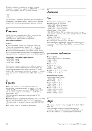 ! "#$%&"" '($%)*+,'- .&%/%0,1 2",+0"-, 3(,()1% 
2($2+$+4, 2($ $%5',6"% $")%3,"61 2006/66/EC " 0% /(78, 
91,: 8,"&"#")(6+01 6/%',% ' 91,(61/ /8'()(/. 
;#0+3(/:,%': ' /%',01/" 2)+6"&+/" 8,"&"#+<"" 9+,+)%5. 
=)+6"&:0+- 8,"&"#+<"- 2(/(*%, 2)%$(,6)+,",: 6)%$0(% 
6(#$%5',6"% 0+ (3)8*+4>84 ')%$8 " #$()(6:% ?%&(6%3+. 
8.2 
!"#$%"& 
@+)+3,%)"',"3" 2)($83<"" /(78, 91,: "#/%0%01 9%# 
2)%$6+)",%&:0(7( 86%$(/&%0"-. =($)(901% 
A+)+3,%)"',"3" 2)%$',+6&%01 0+ 6%9-'+5,% 
www.philips.com/support. 
!"#$%"& 
• B&%3,)(2",+0"%: 2%)%/. ,(3+, 220—240 ! +/-10 % 
• C%/2%)+,8)+ (3)8*+4>%5 ')%$1: 5 °C — $( 35 °C 
• B0%)7(2(,)%9&%0"% 6 )%*"/% (*"$+0"-: < 0,15 !, 
• D803<"" .0%)7('9%)%*%0"-: (2,"?%'3"5 $+,?"3, )%*"/ 
Eco, (,3&4?%0"% "#(9)+*%0"- (2)" 2)('&8E"6+0"" )+$"(), 
,+5/%) +6,(/+,"?%'3(7( 613&4?%0"-, /%04 "B3(0+',)(53"". 
'$()"(*+)$ ),$--$ .%&(/*.00&)#"+%*-#" 
- 40PFL7007: 3&+'' A 
- 46PFL7007: 3&+'' A 
- 55PFL7007: 3&+'' A+ 
F(/"0+&:0+- /(>0(',:, 83+#+00+- 0+ ,+9&"?3% 2)($83,+, 
(#0+?+%, 3(&"?%',6( 2(,)%9&-%/(5 .&%3,)(.0%)7"" 2)" 
(91?0(/ $(/+E0%/ "'2(&:#(6+0"" 2)($83,+ (IEC 62087 
G#$+0"% 2). H+3'"/+&:0+- 0(/"0+&:0+- /(>0(',: 6 '3(93+A 
83+#+0+ 6 <%&-A .&%3,)(9%#(2+'0('," (IEC 60065 G#$+0"% 
7.2). 
8.3 
!("&1 
• !A($ $&- +0,%001: 75 ;/, 3(+3'"+&:015 (IEC75) 
• I"+2+#(01 ,40%)+: Hyperband, S-Channel, UHF, VHF 
• DVB: DVB-T (0+#%/0(%, +0,%00(%) COFDM 2K/8K, DVB-T2: 
,(&:3( $&- /($%&%5 ,%&%6"#()(6". . . T/12", DVB-C 
(3+9%&:0(%) QAM 
• !('2)("#6%$%0"% +0+&(7(6(7( 6"$%('"70+&+: NTSC, 
SECAM, PAL 
• !('2)("#6%$%0"% <"J)(6(7( 6"$%('"70+&+: MPEG2 SD/HD 
(ISO/IEC 13818-2), MPEG4 SD/HD (ISO/IEC 14496-10) 
• !('2)("#6%$%0"% <"J)(6(7( +8$"('"70+&+ (ISO/IEC 13818- 
3) 
• K/. '2"'(3 ',)+0 0+ ,+9&"?3% 0+ ,%&%6"#()% 
8.4 
2"-3,&4 
5"3 
• C"2 $"'2&%-: '6%,($"($015 Full HD 
• L+#/%) .3)+0+ 2( $"+7(0+&" 
- 40PFL7007: 102 '//40 $45/(6 
- 46PFL7007: 117 '//46 $45/(6 
- 55PFL7007: 140 '//55 $45/(6 
• L+#)%E%0"%: 1920 x 1080p 
• 3D: 3D Max Clarity 700, 2(&0(.3)+0015 )%*"/ "7)1 $&- 
$68A "7)(3(6, 0+',)(53+ 7&89"01 3D, 2)%(9)+#(6+0"% 2D-3D 
• D()/+,: 16:9 
• M)3(',:: 450 3$//2 
• ="3(6(% (,0(E%0"% -)3(',": 65% 
• I"0+/"?%'3+- 3(0,)+',0(',:: 500 000:1 
• ;2,"/"#+<"- "#(9)+*%0"-: 2)(<%''() Pixel Precise HD, 
,%A0(&(7"- Perfect Motion Rate 800 N<, ,%A0(&(7"- Micro 
Dimming 
($6(&7&%"& "6*8($9&%": 
;"<&*0*(1$#= 
L+#)%E%0"% — ?+',(,+ (90(6&%0"- 
• 480i — 60 N< 
• 480p — 60 N< 
• 576i — 50 N< 
• 576p — 50 N< 
• 720p — 50 N<, 60 N< 
• 1080i — 50 N<, 60 N< 
• 1080p — 24 N<, 25 N<, 30 N< 
• 1080p — 50 N<, 60 N< 
>*13?@#&(%=& 0*(1$#= 
L+#)%E%0"% (')%$" 2)(?"A) 
• 640 x 480p — 60 N< 
• 800 x 600p — 60 N< 
• 1024 x 768p — 60 N< 
• 1280 x 768p — 60 N< 
• 1360 x 765p — 60 N< 
• 1360 x 768p — 60 N< 
• 1280 x 1024p — 60 N< 
• 1920 x 1080i — 60 N< 
• 1920 x 1080p — 60 N< 
8.5 
A+B) 
• !1A($0+- /(>0(',: (')%$0%36+$).): 40 !, (2x20 !,) 2)" 
OFG 30% 
• ;2,"/"#+<"- #683+: +6,()%78&")(63+ 7)(/3(',", 
,%A0(&(7"- Clear Sound, ,%A0(&(7"- Incredible Surround 
• C"21 PK: 6',)(%01 6 3()28' 2($',+63" Soundstage 
68 @+)+3,%)"',"3" ,%&%6"#()+ / H8&:,"/%$"+ 
 