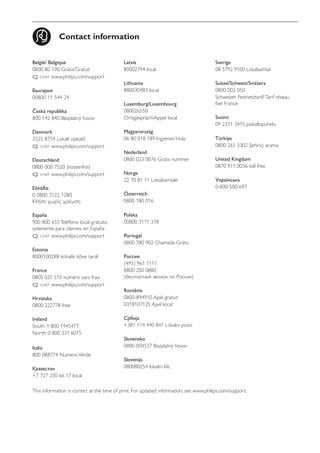 Contact information 
België/ Belgique 
0800 80 190 Gratis/Gratuit 
ß chat www.philips.com/support 
България 
00800 11 544 24 
Česká republika 
800 142 840 Bezplatný hovor 
Danmark 
3525 8759 Lokalt opkald 
ß chat www.philips.com/support 
Deutschland 
0800 000 7520 (kostenfrei) 
ß chat www.philips.com/support 
Ελλάδα 
0 0800 3122 1280 
Κλήση χωρίς χρέωση 
España 
900 800 655 Teléfono local gratuito 
solamente para clientes en España 
ß chat www.philips.com/support 
Estonia 
8000100288 kohalik kõne tariifi 
France 
0805 025 510 numéro sans frais 
ß chat www.philips.com/support 
Hrvatska 
0800 222778 free 
Ireland 
South: 1 800 7445477 
North: 0 800 331 6015 
Italia 
800 088774 Numero Verde 
Қазақстан 
+7 727 250 66 17 local 
Latvia 
80002794 local 
Lithuania 
880030483 local 
Luxemburg/Luxembourg 
080026550 
Ortsgespräch/Appel local 
Magyarország 
06 80 018 189 Ingyenes hívás 
Nederland 
0800 023 0076 Gratis nummer 
Norge 
22 70 81 11 Lokalsamtale 
Österreich 
0800 180 016 
Polska 
00800 3111 318 
Portugal 
0800 780 902 Chamada Grátis 
Россия 
(495) 961 1111 
8800 200 0880 
(бесплатный звонок по России) 
România 
0800-894910 Apel gratuit 
0318107125 Apel local 
Србија 
+381 114 440 841 Lokalni poziv 
Slovensko 
0800 004537 Bezplatný hovor 
Slovenija 
080080254 lokalni klic 
Sverige 
08 5792 9100 Lokalsamtal 
Suisse/Schweiz/Svizzera 
0800 002 050 
Schweizer Festnetztarif/ Tarif réseau 
fixe France 
Suomi 
09 2311 3415 paikallispuhelu 
Türkiye 
0800 261 3302 Şehiriçi arama 
United Kingdom 
0870 911 0036 toll free 
Українська 
0-800-500-697 
This information is correct at the time of print. For updated information, see www.philips.com/support. 
 