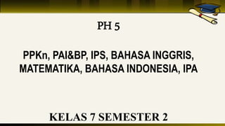 PH 5
PPKn, PAI&BP, IPS, BAHASA INGGRIS,
MATEMATIKA, BAHASA INDONESIA, IPA
KELAS 7 SEMESTER 2
 