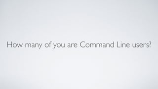 How many of you are Command Line users?
 