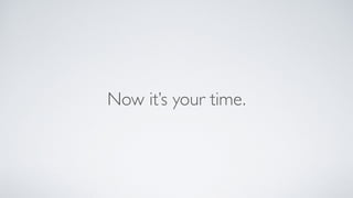 Now it’s your time.
 