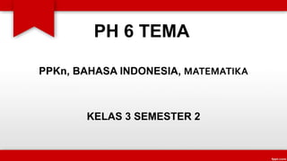 PH 6 TEMA
PPKn, BAHASA INDONESIA, MATEMATIKA
KELAS 3 SEMESTER 2
 