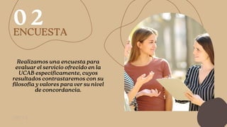 ENCUESTA
06/14
0 2
Realizamos una encuesta para
evaluar el servicio ofrecido en la
UCAB específicamente, cuyos
resultados contrastaremos con su
filosofía y valores para ver su nivel
de concordancia.
 