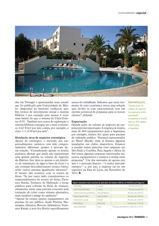 Sustentabilidade / especial .




                                                                                                                                     _
               das em Portugal e apresentadas num estudo          nunca foi trabalhada. Sabemos que neste mo-                        Exportação,
               que foi publicado pela Universidade do Min-        mento de crise económica temos uma solução                         Grande parte do
               ho (disponível na Internet) verifica-se que:       que, devido às suas características, tem um                        volume de negócios
               Em termos de investimento inicial o sistema        enorme potencial de poupança para os nossos                        da empresa provém
               Hidrion é por exemplo pelo menos 6 vezes           clientes”, defende.                                                exportação.
               mais barato do que o sistema de Ultra Viole-                                                                          A empresa já vendeu
               tas (UV). Também nos custos de exploração o        Exportação                                                         mais de 400 equipa-
               sistema Hidrion consegue ser o mais económi-       Grande parte do volume de negócios da em-                          mentos para
               co 0.62 €/m3 por mês contra, por exemplo, o        presa provém exportação. A empresa já vendeu                       a Argentina
               cloro = 1.19 €/m3 por mês”.                        mais de 400 equipamentos para a Argentina,
                                                                  por exemplo, muitos dos quais para piscinas
               Hotelaria: área de negócios estratégica            de utilização pública. “Estamos representados
               Apesar de estratégico, o mercado dos em-           no Brasil (Recife) onde já fizemos algumas
               preendimentos turísticos tem tido compor-          instalações em clubes desportivos. Estamos
               tamentos diferentes quanto à procura de-           a estudar outras parcerias com empresas em
               sta solução. “Considerando apenas os hotéis,       São Paulo e Curitiba. Para Angola e África do
               podemos afirmar que ainda não representam          Sul temos algumas empresas interessadas nos
               uma grande parcela no volume de negócios           nossos equipamentos e estamos a avaliar essas
               da Hidrion. Isto deve-se apenas a um históri-      propostas”. Um dos mercados de aposta este
               co de tratamento de água à base de cloro e a       ano é o mercado francês - “o maior mercado
               um eventual desconhecimento técnico básico         europeu”- e, por isso, a empresa vai ter um
               sobre outros sistemas igualmente eficientes”.      expositor na feira de Lyon, em Novembro de
               O mesmo não acontece com os resorts de             2012. h
               férias. “Se por outro lado, considerarmos os
               empreendimentos de resorts de férias, Turis-
               mos Rurais, Turismos de Habitação e locais          Alguns exemplos mais recentes da aplicação do sistema Hidrion na Hotelaria portuguesa :
               públicos para colónias de férias de crianças,      	 Hotel Baía	                   Cascais	                            Piscina com 60 m3
               claramente existe uma procura crescente pela       	 Hotel Vila Galé Ópera	        Lisboa	                             Piscina com 80 m3
               ionização de cobre como sistema alternativo,       	 Hotel Quinta da Casa Branca	 Ilha da Madeira	                    Piscina com 250 m3
               mais saudável e amigo do ambiente”.                	 Hotel Vale da Telha	          Vale da Telha	                     Piscina com 330 m3
               “Apesar de termos muitos equipamentos em           	 Hotel Dom Gonçalo	            Fátima	                            Piscina com 106 m3
               piscinas de uso público, desde Piscinas Mu-        	 Hotel Belsol	                 Belmonte	                          Piscina com 110 m3
               nicipais, Ginásios, Resorts, Infantários, Turis-
                                                                  	 Aparthotel Alvor	             Alvor	            Piscinas com 600 m3, 400 m3 e 12 m3
               mos Rurais, a área dos Hotéis especificamente


                                                                                                                         Julho/Agosto 2012   hotelaria       43




42-45 Especial.indd 43                                                                                                                                12-07-2012 16:58:32
 