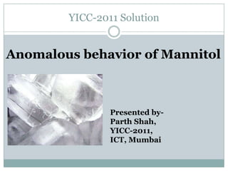 YICC-2011 Solution


Anomalous behavior of Mannitol



                Presented by-
                Parth Shah,
                YICC-2011,
                ICT, Mumbai
 