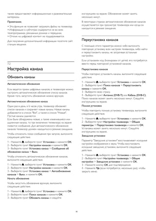 также предоставляют информационные и развлекательные 
материалы. 
Примечание. 
• Эта функция не позволяет загружать файлы на телевизор. 
• Информация о субтитрах содержится не во всех 
телепрограммах, рекламных роликах и передачах. 
• Отклик на цифровой контент не поддерживается. 
Для получения дополнительной информации посетите сайт 
станции вещания. 
7.2 
Настройка канала 
Обновить каналы 
Автоматическое обновление 
Если ведется прием цифровых каналов, в телевизоре можно 
настроить автоматическое обновление списка каналов. 
Кроме того, запустить обновление можно вручную. 
Автоматическое обновление канала 
Один раз в день, в 6 часов утра, телевизор обновляет 
список каналов и сохраняет новые каналы. Новые каналы 
добавляются в список "Все", а также в список "Новые". 
Пустые каналы удаляются. 
Если были обнаружены новые, а также изменившиеся или 
удаленные каналы, то при включении телевизора на экране 
появится сообщение. Для автоматического обновления 
каналов телевизор должен находиться в режиме ожидания. 
Чтобы отключить показ сообщения при запуске, выполните 
следующие действия. 
1 - Нажмите , выберите пункт Установка и нажмите OK. 
2 - Выберите пункт Настройки каналов и нажмите OK. 
3 - Выберите пункт Установка канала > Сообщение об 
обновлении канала > Выкл. 
Чтобы отключить автоматическое обновление каналов, 
выполните следующие действия. 
1 - Нажмите , выберите пункт Установка и нажмите OK. 
2 - Выберите пункт Настройки каналов и нажмите OK. 
3 - Выберите пункт Установка канала > Автообновление 
каналов > Выкл. и нажмите OK. 
Начать обновление 
Чтобы запустить обновление вручную, выполните 
следующие действия. 
1 - Нажмите , выберите пункт Установка и нажмите OK. 
2 - Выберите пункт Поиск каналов и нажмите OK. 
3 - Выберите пункт Обновить каналы и следуйте 
инструкциям на экране. Обновление может занять 
несколько минут. 
В некоторых странах автоматическое обновление каналов 
осуществляется при просмотре телевизора или когда он 
находится в режиме ожидания. 
Переустановка каналов 
С помощью этого параметра можно либо выполнить 
повторную установку всех настроек телевизора, либо найти 
и переустановить каналы, не затрагивая остальные 
настройки. 
Если установлен код блокировки от детей, его потребуется 
ввести перед повторной установкой каналов. 
Переустановка каналов 
Чтобы повторно установить каналы, выполните следующие 
действия. 
1 - Нажмите , выберите пункт Установка и нажмите OK. 
2 - Выберите пункт Поиск каналов > Переустановить 
каналы и нажмите OK. 
3 - Выберите свою страну. 
4 - Выберите пункт Антенна (DVB-T) или Кабель (DVB-C). 
Поиск каналов может занять несколько минут. Следуйте 
инструкциям на экране. 
Полная установка 
Чтобы повторить полную установку телевизора, выполните 
следующие действия. 
1 - Нажмите , выберите пункт Установка и нажмите OK. 
2 - Выберите пункт Настройки телевизора > Общие 
параметры > Переустановка телевизора и нажмите OK. 
Установка может занять несколько минут. Следуйте 
инструкциям на экране. 
Заводские установки 
Параметр "Заводские установки" восстанавливает исходные 
настройки изображения и звука. Чтобы восстановить 
исходные заводские установки, выполните следующие 
действия. 
1 - Нажмите , выберите пункт Установка и нажмите OK. 
2 - Выберите пункт Настройки телевизора > Общие 
настройки > Заводские установки и нажмите OK. 
3 - Нажмите кнопку OK для подтверждения. 
4 - Нажмите  (если потребуется, несколько раз), чтобы 
закрыть меню. 
35 
 
