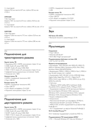 • с подставкой: 
Ширина 950 мм, высота 647 мм, глубина 240 мм, вес 
±12,8 кг 
47PFS7309 
• без подставки: 
Ширина 1061 мм, высота 616 мм, глубина 35,8 мм, вес 
±13,7 кг 
• с подставкой: 
Ширина 1061 мм, высота 676 мм, глубина 240 мм, вес ±15 кг 
55PFS7309 
• без подставки: 
Ширина 1230,6 мм, высота 712 мм, глубина 35,8 мм, вес 
±19,5 кг 
• с подставкой: 
Ширина 1230,6 мм, высота 772 мм, глубина 280 мм, вес 
±21 кг 
24.6 
Подключение для 
трехстороннего разъема 
Задняя панель ТВ 
• Аудиовход (DVI—HDMI): мини-разъем стерео 3,5 мм 
• CVBS: Audio L/R, вход CVBS, RGB 
• SCART: Audio L/R, вход CVBS, RGB 
• YPbPr: Y Pb Pr, Audio L/R: мини-разъем стерео 3,5 мм 
• Цифровой выход аудиосигнала: оптический, Toslink 
• Локальная сеть : RJ45 
Нижняя панель ТВ 
• HDMI с поддержкой технологии ARC 
• Порт USB 2.0 
Боковая панель ТВ 
• HDMI с поддержкой технологии ARC 
• Порт USB 2.0 
• Слот общего интерфейса: CI+/CAM 
• Наушники: мини-разъем стерео 3,5 мм 
24.7 
Подключение для 
двустороннего разъема 
Задняя панель ТВ 
• Аудиовход (DVI—HDMI): мини-разъем стерео 3,5 мм 
• CVBS: Audio L/R, вход CVBS, RGB 
• SCART: Audio L/R, вход CVBS, RGB 
• YPbPr: Y Pb Pr, Audio L/R: мини-разъем стерео 3,5 мм 
• Цифровой выход аудиосигнала: оптический, Toslink 
• Локальная сеть : RJ45 
• HDMI с поддержкой технологии ARC 
• USB 
Боковая панель ТВ 
• HDMI с поддержкой технологии ARC 
• Порт USB 2.0 
• Слот общего интерфейса: CI+/CAM 
• Наушники: мини-разъем стерео 3,5 мм 
24.8 
Звук 
HD Stereo 3D wOOx 
• Выходная мощность (среднеквадр.): 25 Вт 
24.9 
Мультимедиа 
Соединения 
• Порт USB 2.0 
• Ethernet LAN RJ-45* 
• Wi-Fi 802.11b/g/n (встроенный)* 
Поддерживаемые файловые системы USB 
• FAT 16, FAT 32, NTFS. 
Форматы воспроизведения 
• Контейнеры : 3GP, AVCHD, AVI, MPEG-PS, MPEG-TS, 
MPEG-4, Matroska (MKV), Quicktime (MOV, M4V, M4A), 
Windows Media (ASF/WMV/WMA) 
• Видеокодеки: MPEG-1, MPEG-2, MPEG-4 Part 2, MPEG-4 
Part 10 AVC (H264), VC-1, WMV9 
• Аудиокодеки: AAC, HE-AAC (v1/v2), AMR-NB, Dolby 
Digital, Dolby Digital Plus, DTS 2.0 + Digital Out™, 
MPEG-1/2/2.5 Layer I/II/III (в т.ч. MP3), WMA (v2 до v9.2), 
WMA Pro (v9/v10) 
• Субтитры: 
— Форматы: SAMI, SubRip (SRT), SubViewer (SUB), 
MicroDVD (TXT), mplayer2 (TXT), TMPlayer (TXT) 
– Кодирование символов: UTF-8, Центральная Европа и 
Восточная Европа (Windows-1250), кириллица 
(Windows-1251), греческий (Windows-1253), турецкий 
(Windows-1254), Западная Европа (Windows-1252) 
• Кодеки изображения: JPEG 
• Ограничения: 
– Максимальный битрейт для медиафайла: 30 Мбит/с. 
– Максимальный битрейт для видео: 20 Мбит/с. 
– MPEG-4 AVC (H.264) поддерживается до версии High 
Profile @ L4.1. 
– VC-1 поддерживает до версии Advanced Profile @ L3. 
Wi-Fi Certified Miracast™* 
Этот телевизор поддерживает устройства WiDi 4.x. 
Поддерживаемое ПО медиасервера (DMS)* 
• ПК — Microsoft Windows XP, Vista или Windows 7 
98 
 
