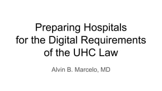 Preparing Hospitals
for the Digital Requirements
of the UHC Law
Alvin B. Marcelo, MD
 
