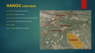 Land Title: In The Name of PHA
Location: Mazrina Sumari
Approach: 2 km from main Hungu Kohat Rd.
Total Area: Initially 500 Kanal Appox
Price: Nill
NO of Plots: 2000 no of 3 marlas.
HANGU LAND BANK
 