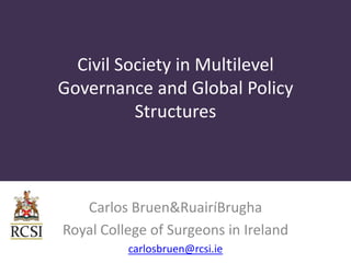 Civil Society in Multilevel
Governance and Global Policy
          Structures



   Carlos Bruen&RuairíBrugha
Royal College of Surgeons in Ireland
          carlosbruen@rcsi.ie
 