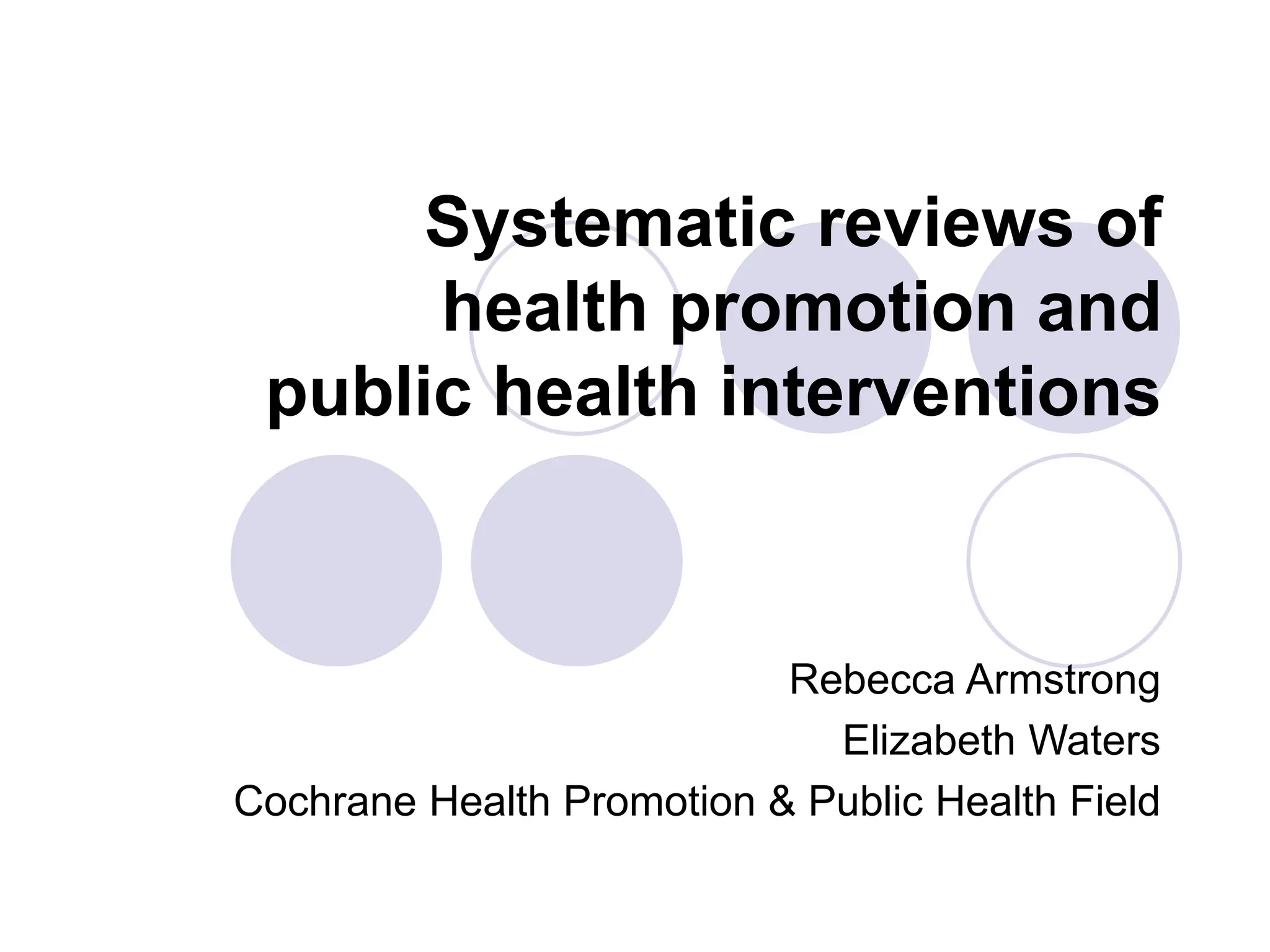 Systematic reviews of
health promotion and
public health interventions
Rebecca Armstrong
Elizabeth Waters
Cochrane Health Promotion & Public Health Field
 