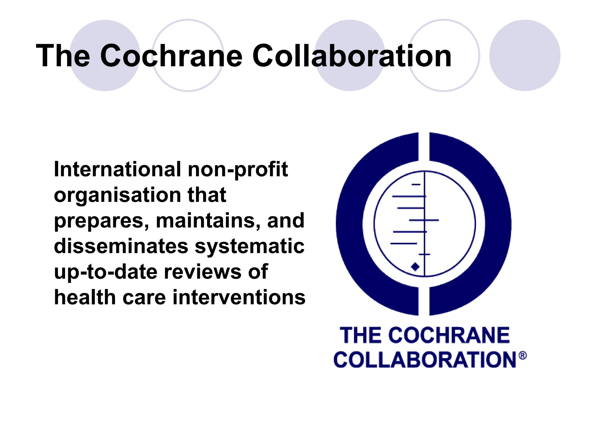 The Cochrane Collaboration
International non-profit
organisation that
prepares, maintains, and
disseminates systematic
up-to-date reviews of
health care interventions
 
