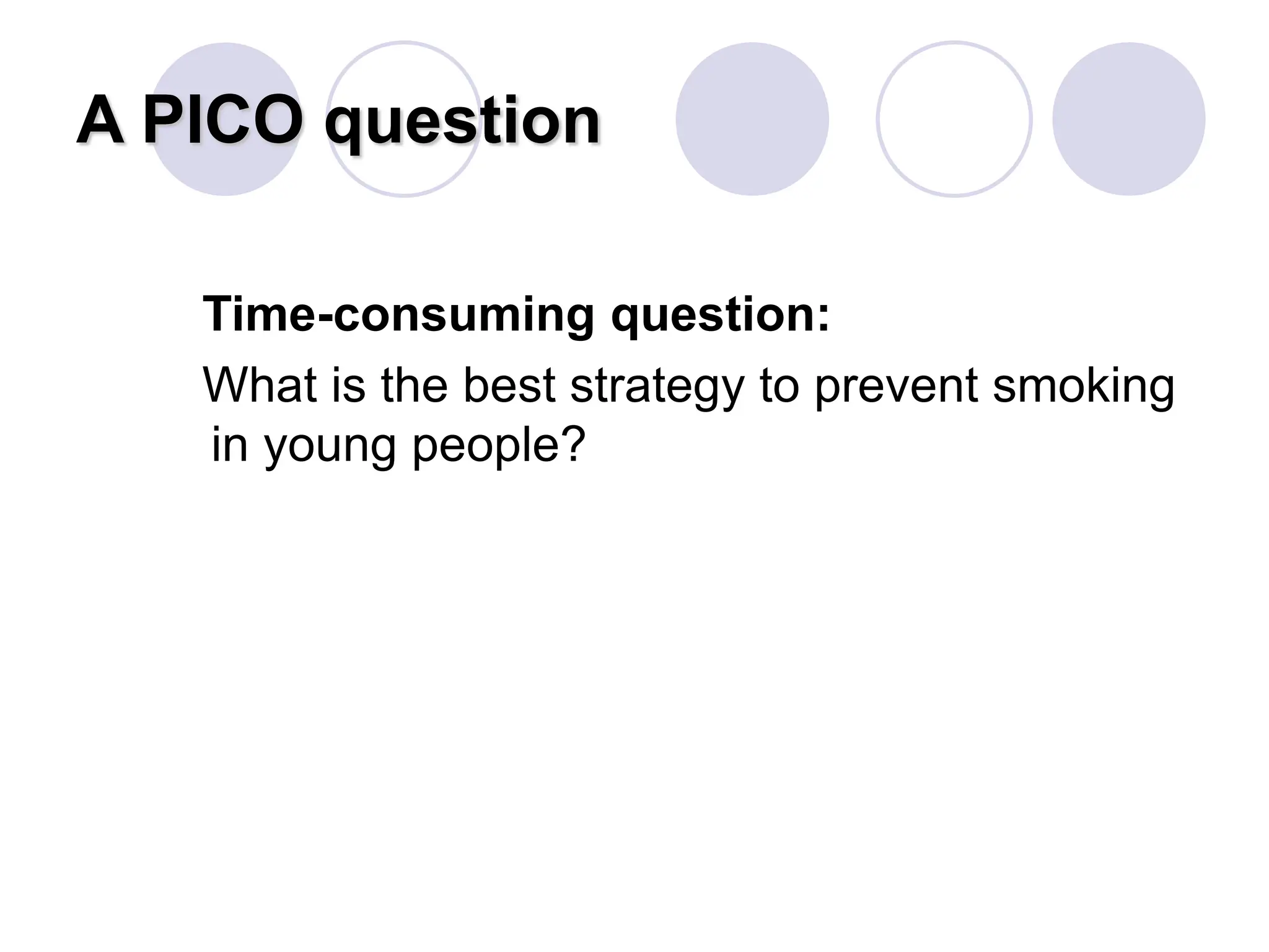A PICO question
Time-consuming question:
What is the best strategy to prevent smoking
in young people?
 