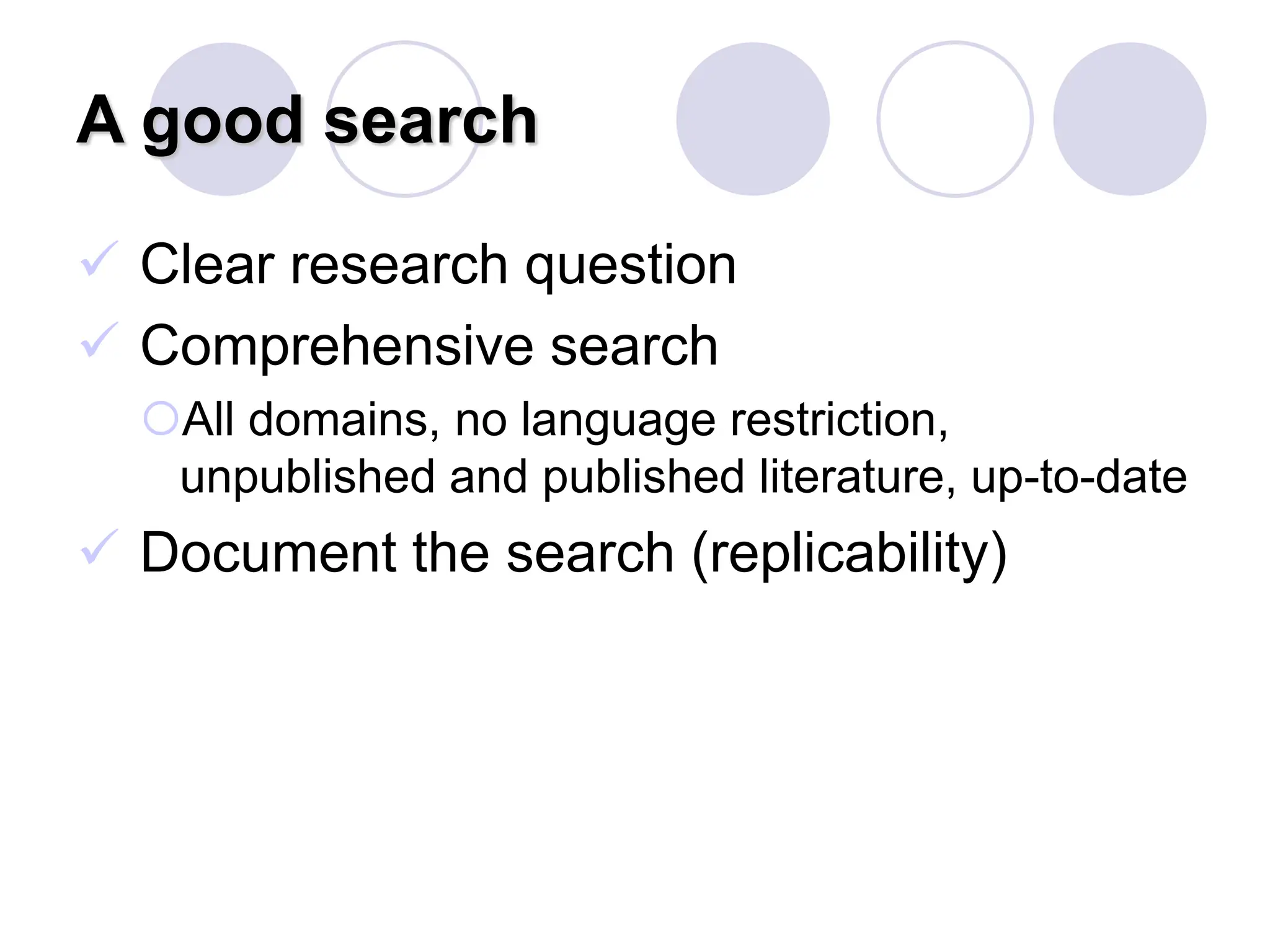 A good search
 Clear research question
 Comprehensive search
All domains, no language restriction,
unpublished and published literature, up-to-date
 Document the search (replicability)
 