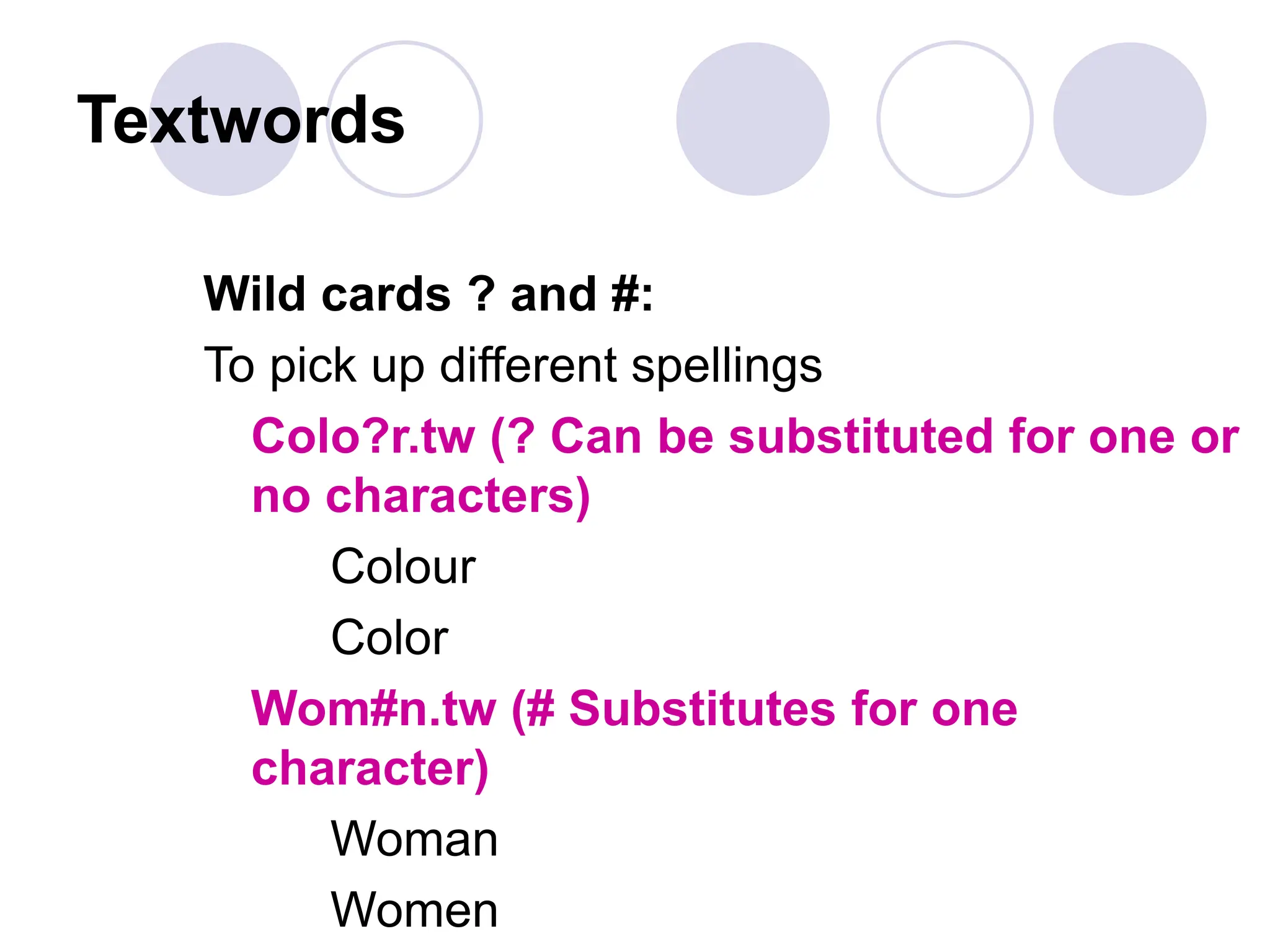 Textwords
Wild cards ? and #:
To pick up different spellings
Colo?r.tw (? Can be substituted for one or
no characters)
Colour
Color
Wom#n.tw (# Substitutes for one
character)
Woman
Women
 