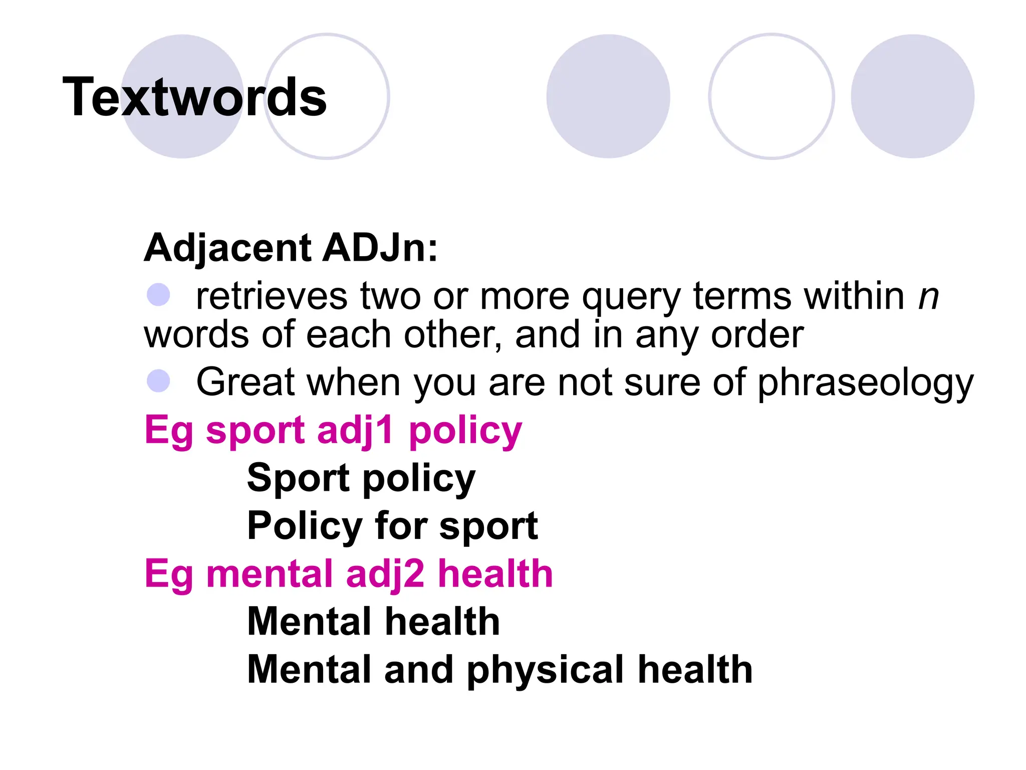 Textwords
Adjacent ADJn:
 retrieves two or more query terms within n
words of each other, and in any order
 Great when you are not sure of phraseology
Eg sport adj1 policy
Sport policy
Policy for sport
Eg mental adj2 health
Mental health
Mental and physical health
 