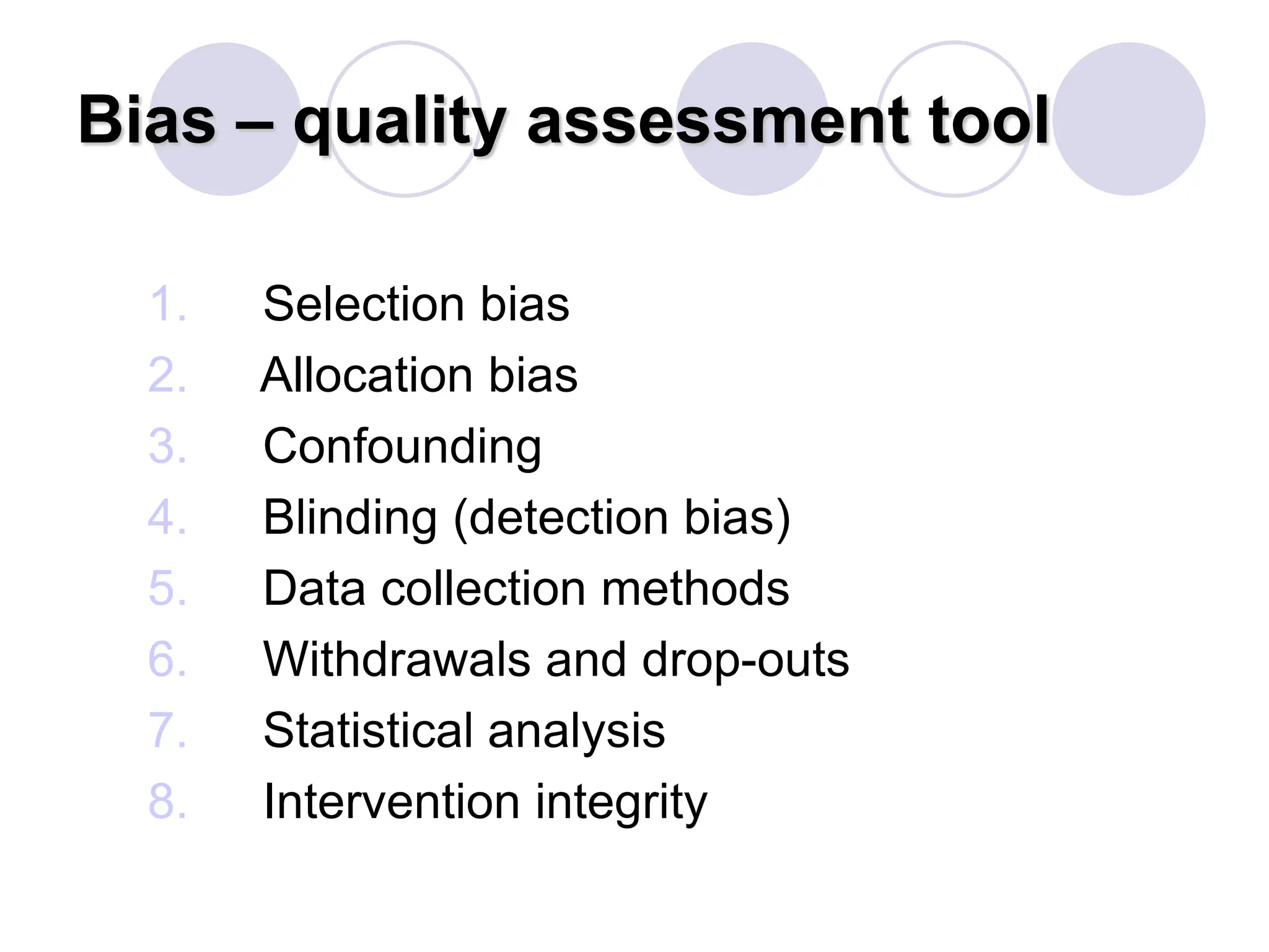 Bias – quality assessment tool
1. Selection bias
2. Allocation bias
3. Confounding
4. Blinding (detection bias)
5. Data collection methods
6. Withdrawals and drop-outs
7. Statistical analysis
8. Intervention integrity
 