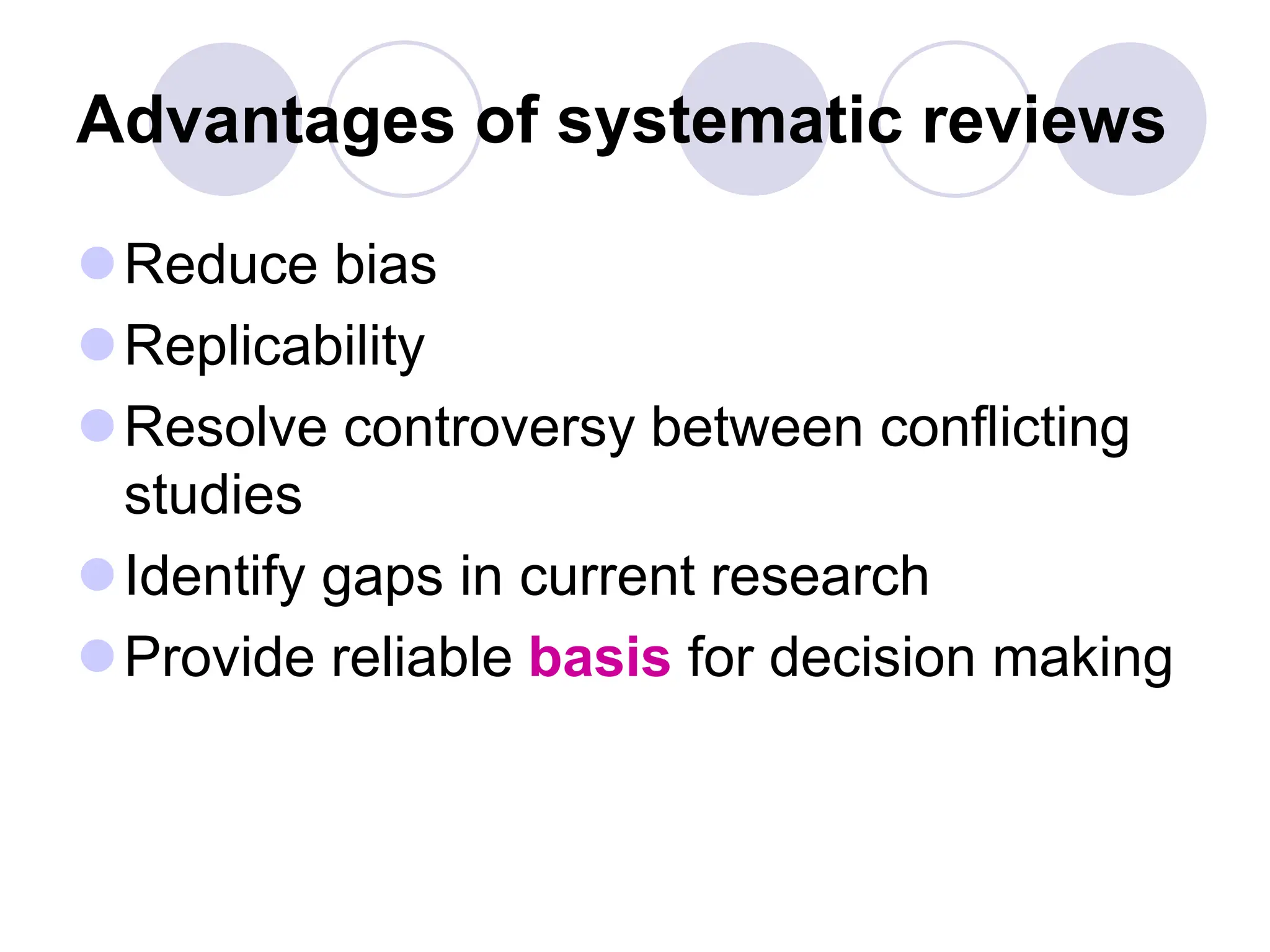 Advantages of systematic reviews
Reduce bias
Replicability
Resolve controversy between conflicting
studies
Identify gaps in current research
Provide reliable basis for decision making
 